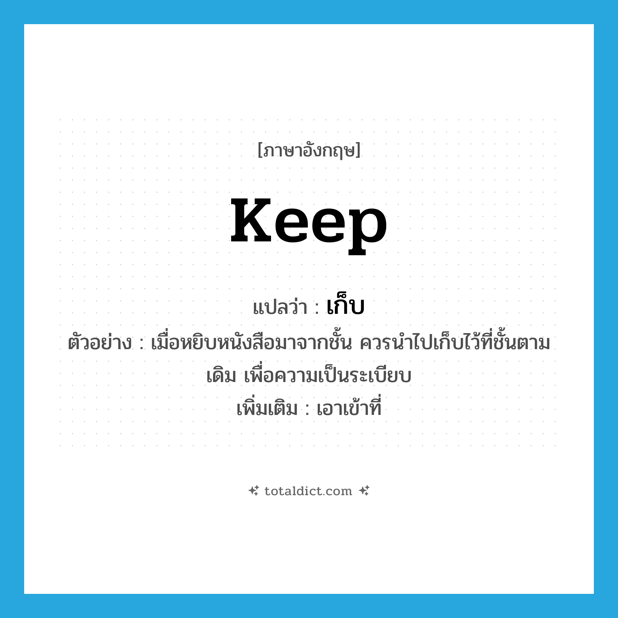 keep แปลว่า?, คำศัพท์ภาษาอังกฤษ keep แปลว่า เก็บ ประเภท V ตัวอย่าง เมื่อหยิบหนังสือมาจากชั้น ควรนำไปเก็บไว้ที่ชั้นตามเดิม เพื่อความเป็นระเบียบ เพิ่มเติม เอาเข้าที่ หมวด V