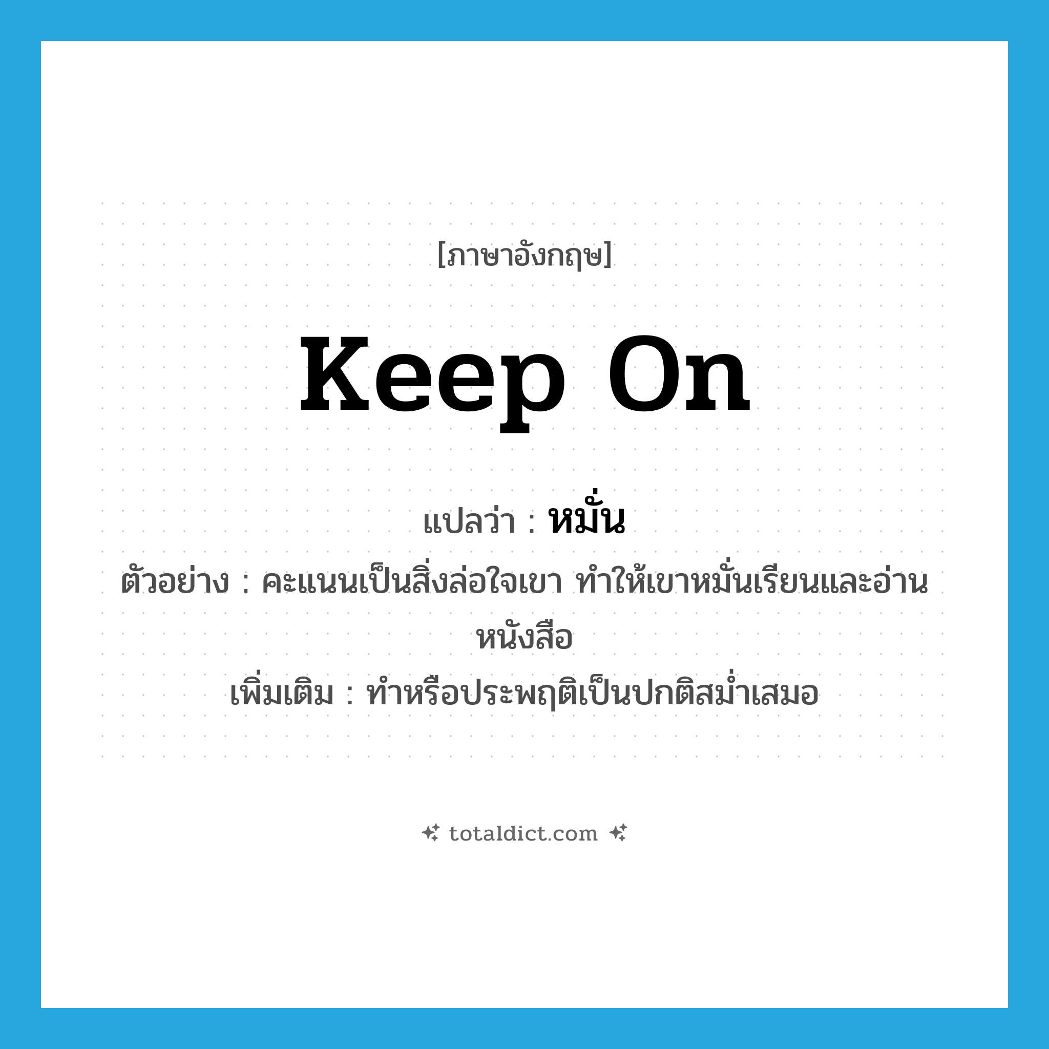 keep on แปลว่า?, คำศัพท์ภาษาอังกฤษ keep on แปลว่า หมั่น ประเภท V ตัวอย่าง คะแนนเป็นสิ่งล่อใจเขา ทำให้เขาหมั่นเรียนและอ่านหนังสือ เพิ่มเติม ทำหรือประพฤติเป็นปกติสม่ำเสมอ หมวด V