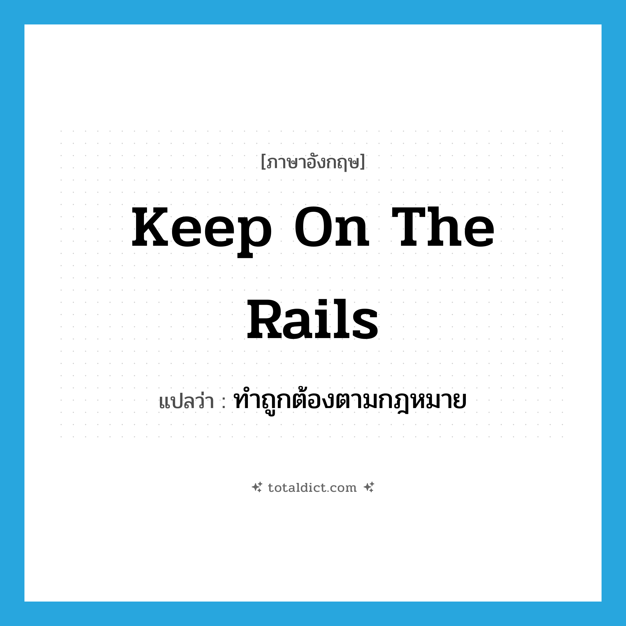 keep on the rails แปลว่า?, คำศัพท์ภาษาอังกฤษ keep on the rails แปลว่า ทำถูกต้องตามกฎหมาย ประเภท IDM หมวด IDM