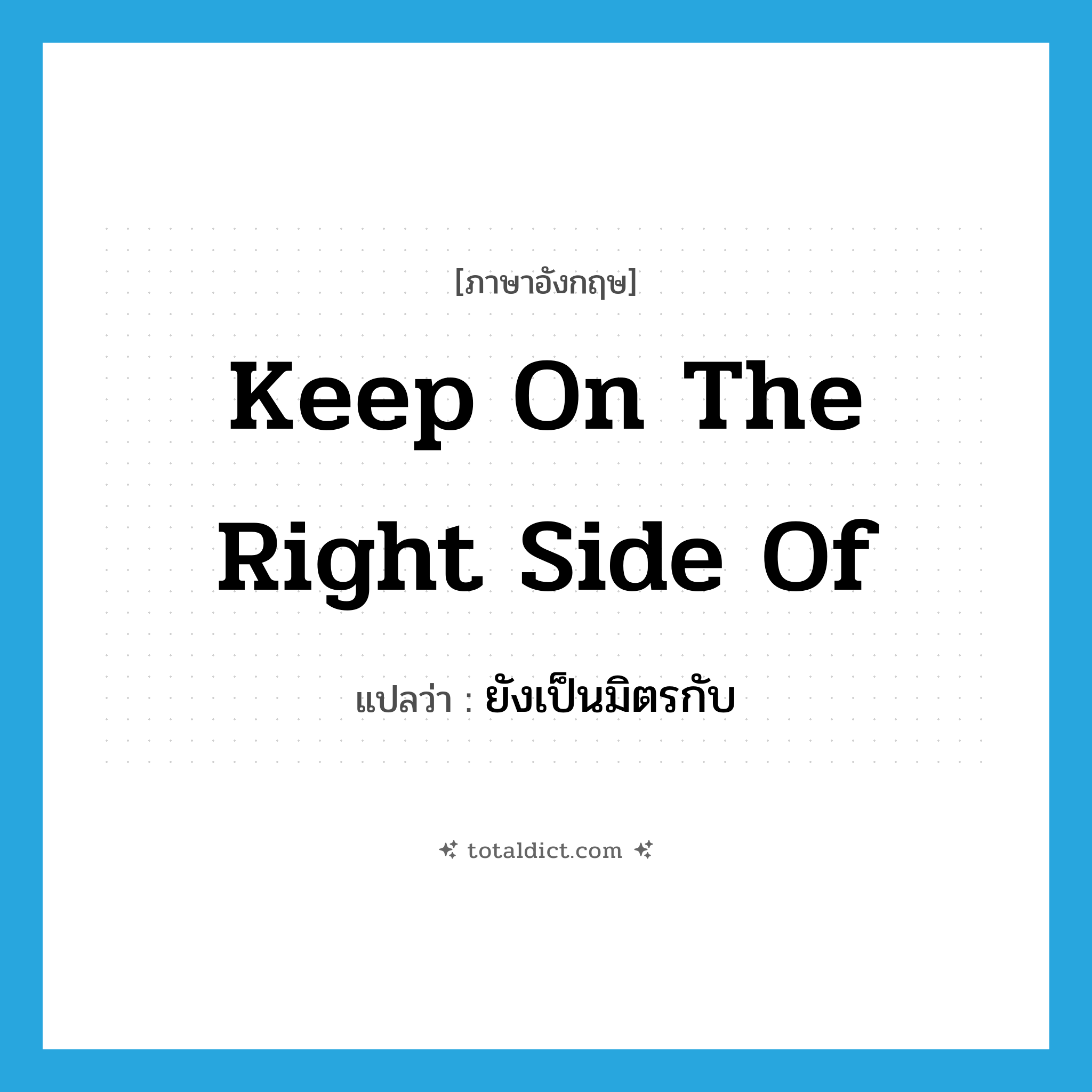 keep on the right side of แปลว่า?, คำศัพท์ภาษาอังกฤษ keep on the right side of แปลว่า ยังเป็นมิตรกับ ประเภท IDM หมวด IDM