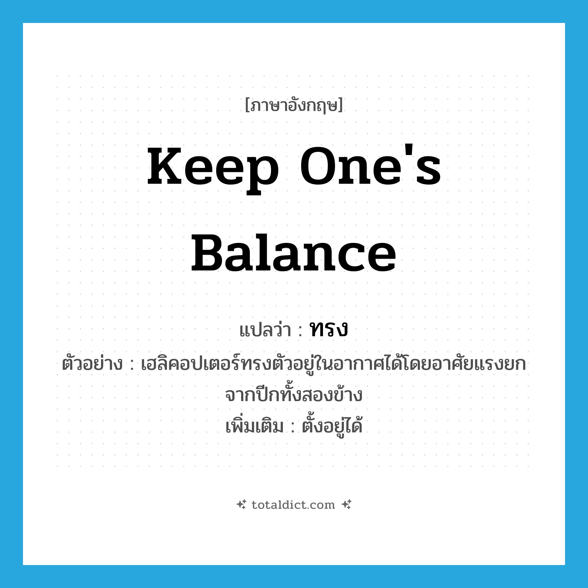 keep one&#39;s balance แปลว่า?, คำศัพท์ภาษาอังกฤษ keep one&#39;s balance แปลว่า ทรง ประเภท V ตัวอย่าง เฮลิคอปเตอร์ทรงตัวอยู่ในอากาศได้โดยอาศัยแรงยกจากปีกทั้งสองข้าง เพิ่มเติม ตั้งอยู่ได้ หมวด V