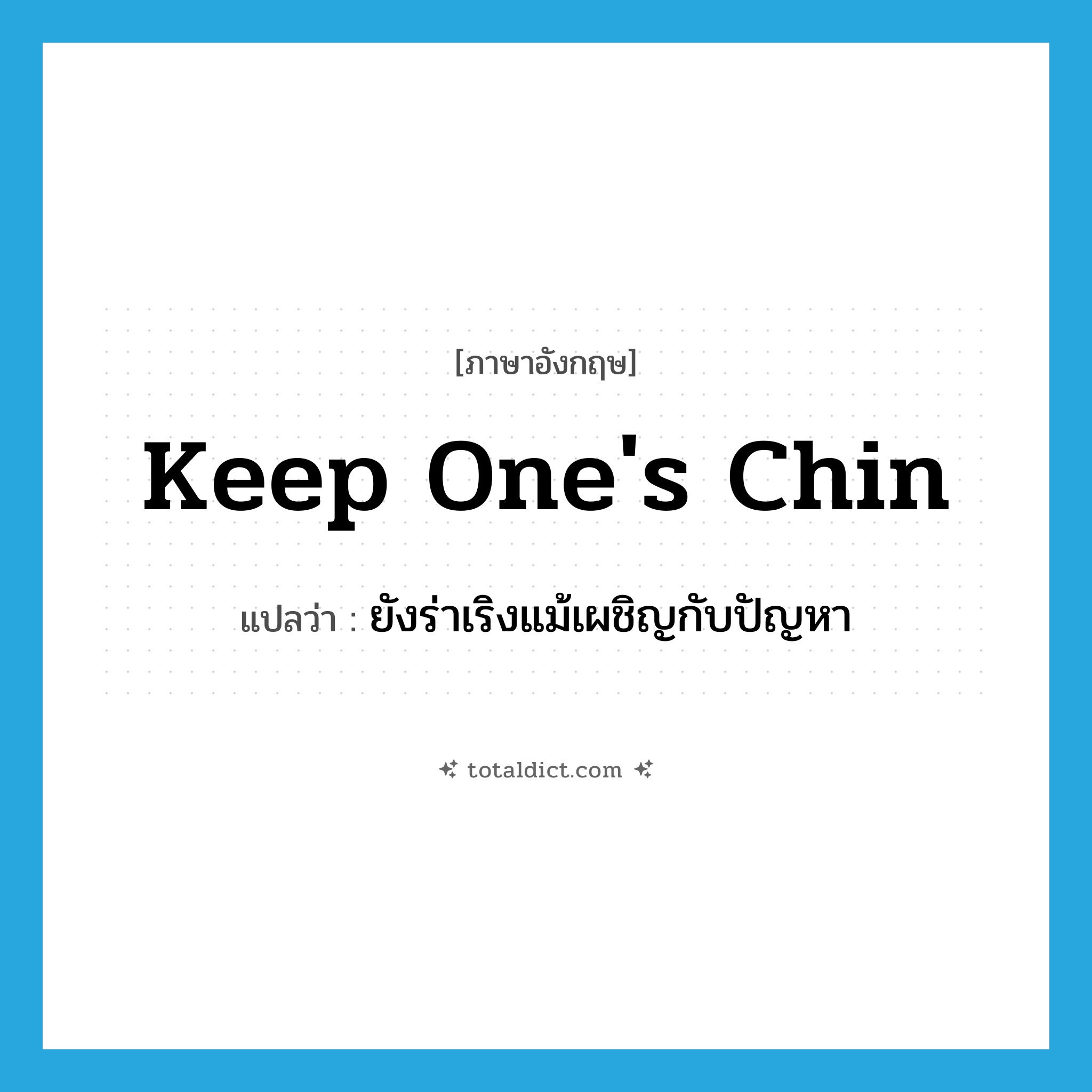 keep one&#39;s chin แปลว่า?, คำศัพท์ภาษาอังกฤษ keep one&#39;s chin แปลว่า ยังร่าเริงแม้เผชิญกับปัญหา ประเภท IDM หมวด IDM