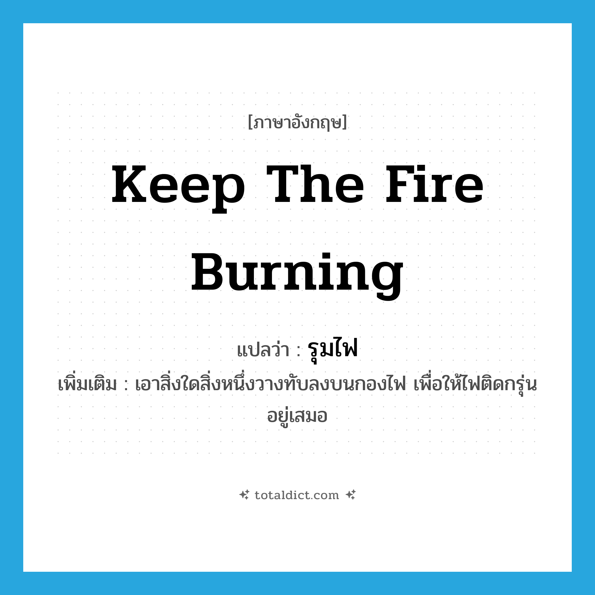 keep the fire burning แปลว่า?, คำศัพท์ภาษาอังกฤษ keep the fire burning แปลว่า รุมไฟ ประเภท V เพิ่มเติม เอาสิ่งใดสิ่งหนึ่งวางทับลงบนกองไฟ เพื่อให้ไฟติดกรุ่นอยู่เสมอ หมวด V