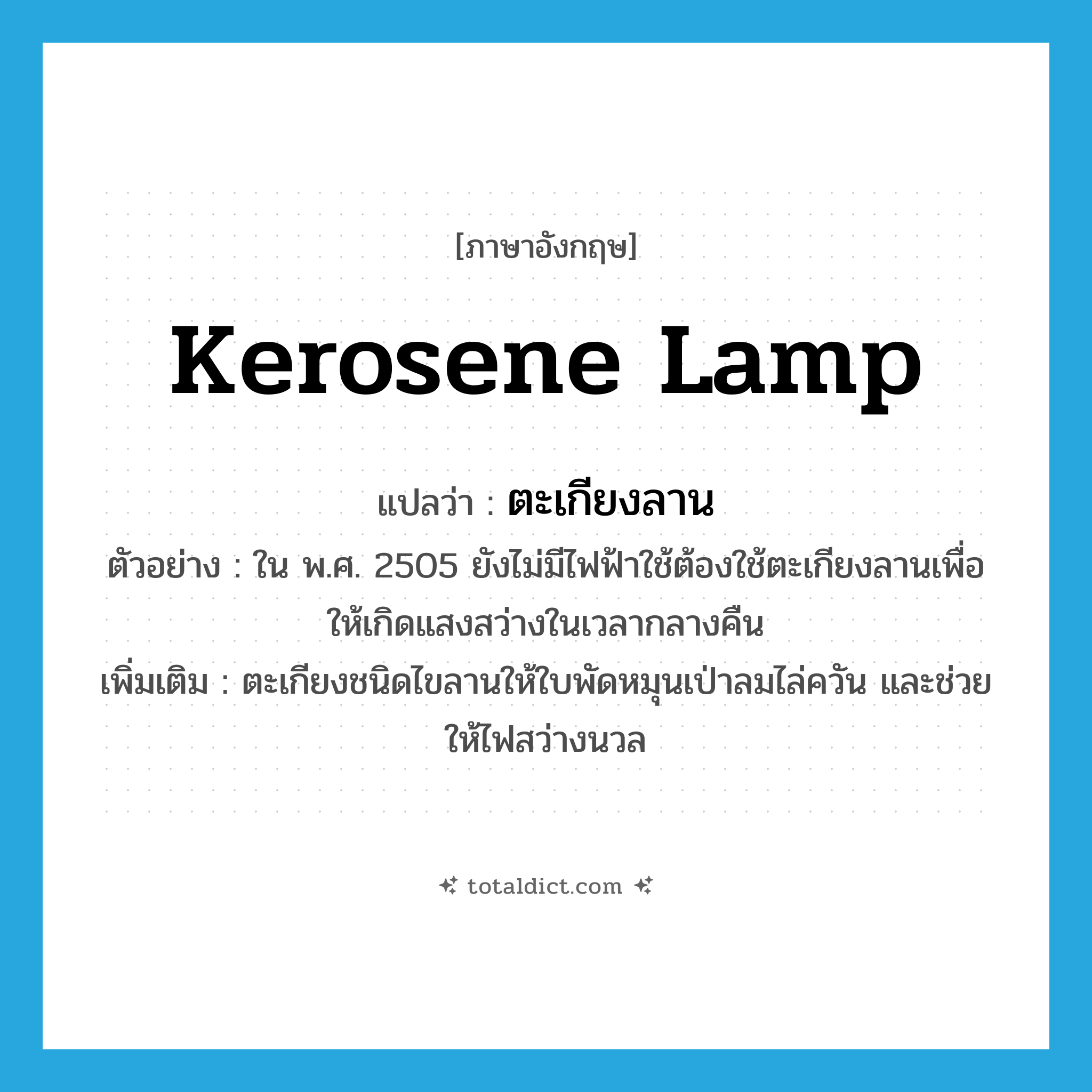 kerosene lamp แปลว่า?, คำศัพท์ภาษาอังกฤษ kerosene lamp แปลว่า ตะเกียงลาน ประเภท N ตัวอย่าง ใน พ.ศ. 2505 ยังไม่มีไฟฟ้าใช้ต้องใช้ตะเกียงลานเพื่อให้เกิดแสงสว่างในเวลากลางคืน เพิ่มเติม ตะเกียงชนิดไขลานให้ใบพัดหมุนเป่าลมไล่ควัน และช่วยให้ไฟสว่างนวล หมวด N