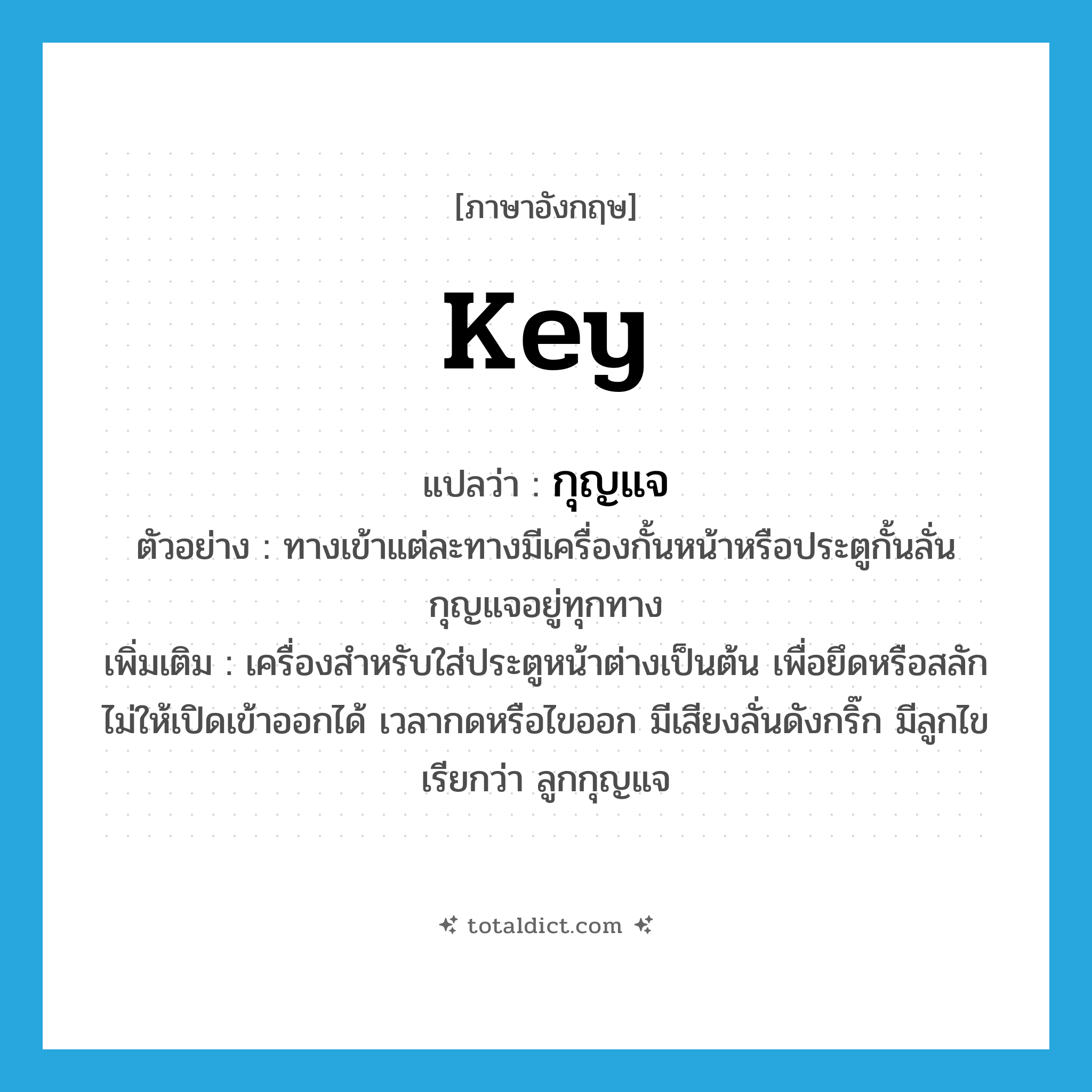 key แปลว่า?, คำศัพท์ภาษาอังกฤษ key แปลว่า กุญแจ ประเภท N ตัวอย่าง ทางเข้าแต่ละทางมีเครื่องกั้นหน้าหรือประตูกั้นลั่นกุญแจอยู่ทุกทาง เพิ่มเติม เครื่องสำหรับใส่ประตูหน้าต่างเป็นต้น เพื่อยึดหรือสลักไม่ให้เปิดเข้าออกได้ เวลากดหรือไขออก มีเสียงลั่นดังกริ๊ก มีลูกไข เรียกว่า ลูกกุญแจ หมวด N