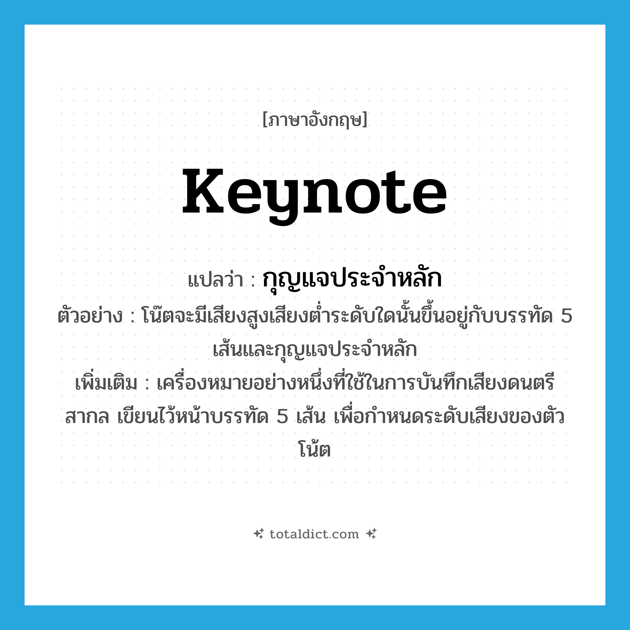 keynote แปลว่า?, คำศัพท์ภาษาอังกฤษ keynote แปลว่า กุญแจประจำหลัก ประเภท N ตัวอย่าง โน๊ตจะมีเสียงสูงเสียงต่ำระดับใดนั้นขึ้นอยู่กับบรรทัด 5 เส้นและกุญแจประจำหลัก เพิ่มเติม เครื่องหมายอย่างหนึ่งที่ใช้ในการบันทึกเสียงดนตรีสากล เขียนไว้หน้าบรรทัด 5 เส้น เพื่อกำหนดระดับเสียงของตัวโน้ต หมวด N