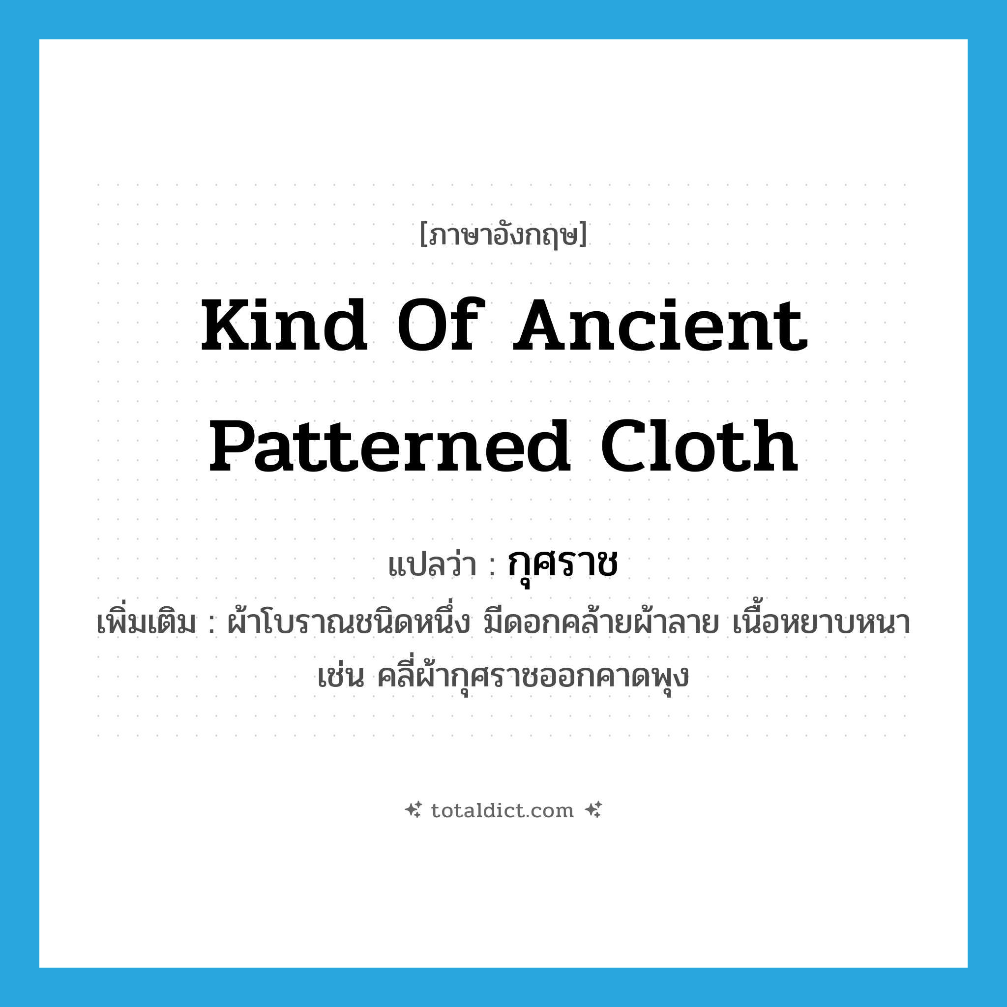 kind of ancient patterned cloth แปลว่า?, คำศัพท์ภาษาอังกฤษ kind of ancient patterned cloth แปลว่า กุศราช ประเภท N เพิ่มเติม ผ้าโบราณชนิดหนึ่ง มีดอกคล้ายผ้าลาย เนื้อหยาบหนา เช่น คลี่ผ้ากุศราชออกคาดพุง หมวด N