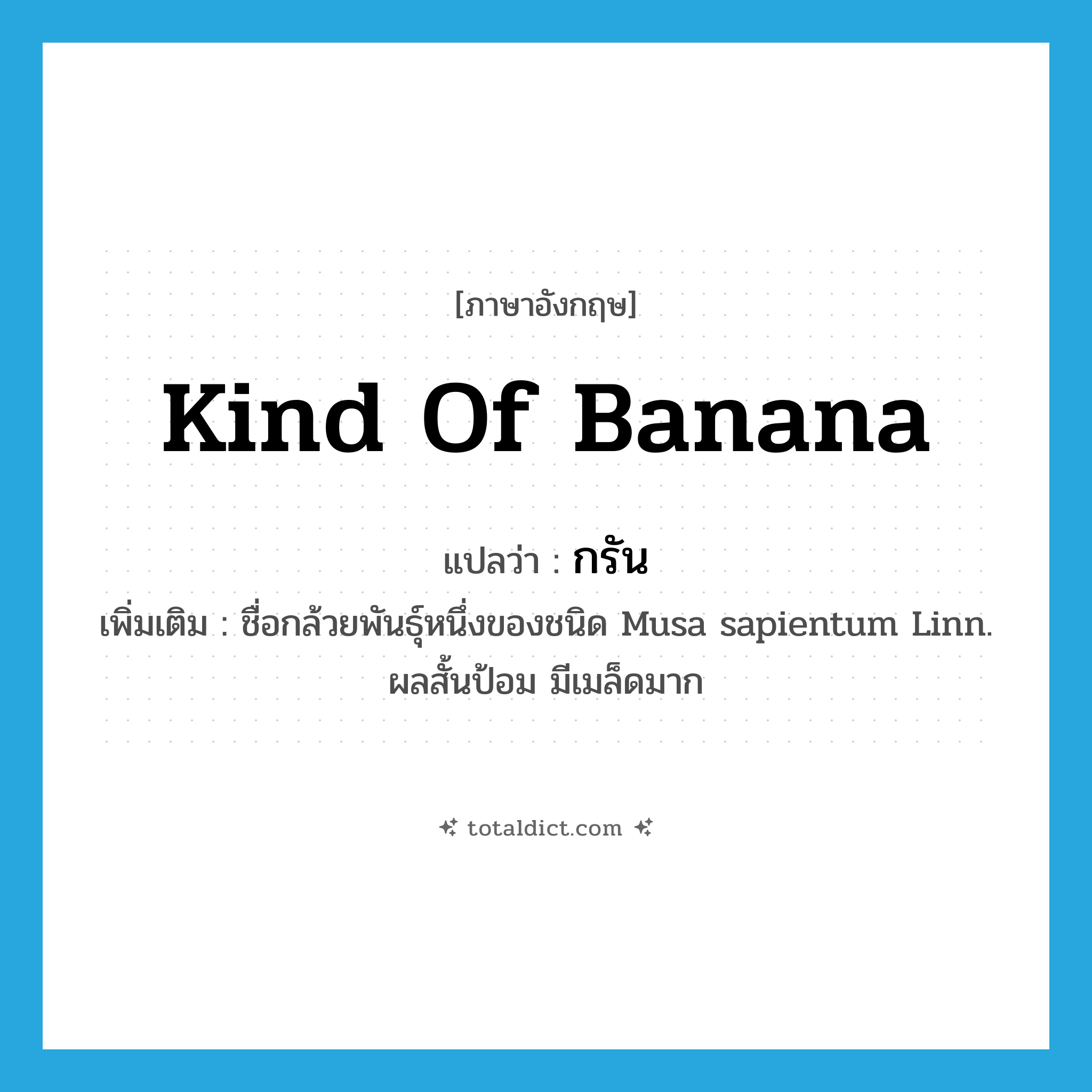 kind of banana แปลว่า?, คำศัพท์ภาษาอังกฤษ kind of banana แปลว่า กรัน ประเภท N เพิ่มเติม ชื่อกล้วยพันธุ์หนึ่งของชนิด Musa sapientum Linn. ผลสั้นป้อม มีเมล็ดมาก หมวด N