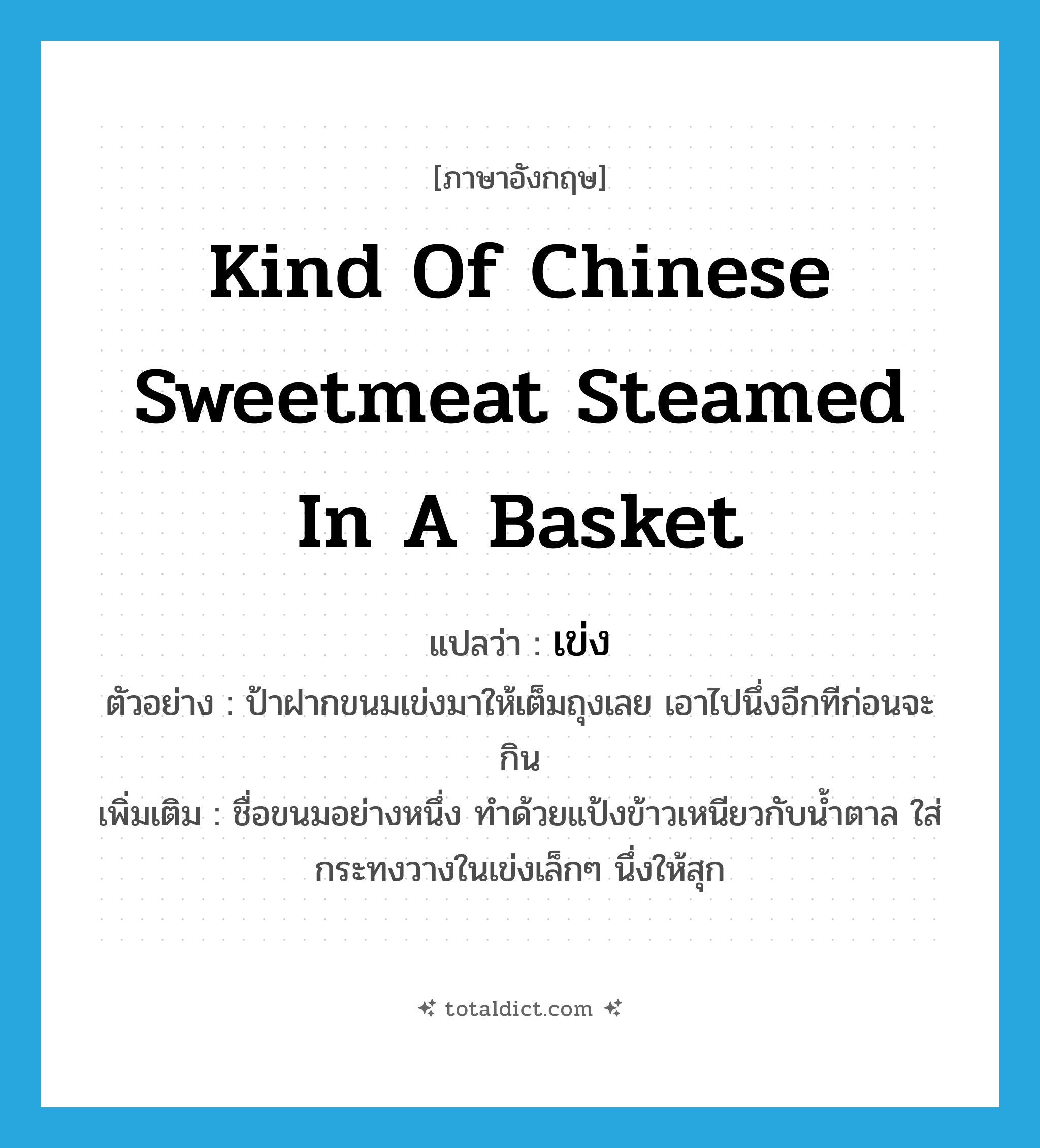 &#34;เข่ง&#34; (N), คำศัพท์ภาษาอังกฤษ เข่ง แปลว่า kind of Chinese sweetmeat steamed in a basket ประเภท N ตัวอย่าง ป้าฝากขนมเข่งมาให้เต็มถุงเลย เอาไปนึ่งอีกทีก่อนจะกิน เพิ่มเติม ชื่อขนมอย่างหนึ่ง ทำด้วยแป้งข้าวเหนียวกับน้ำตาล ใส่กระทงวางในเข่งเล็กๆ นึ่งให้สุก หมวด N