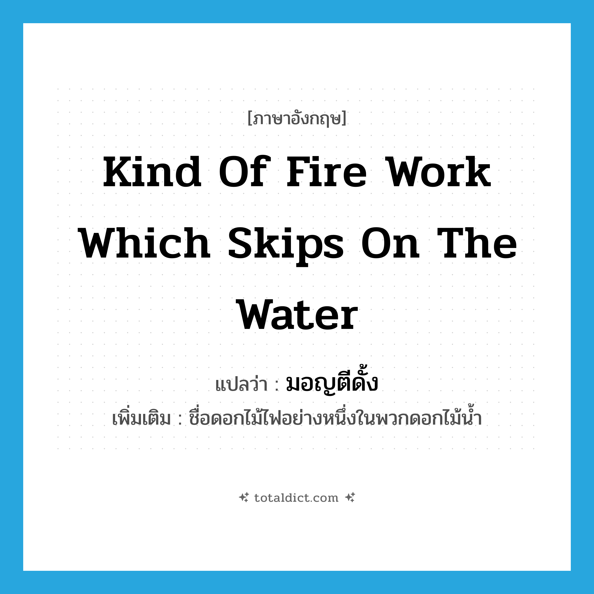 kind of fire work which skips on the water แปลว่า?, คำศัพท์ภาษาอังกฤษ kind of fire work which skips on the water แปลว่า มอญตีดั้ง ประเภท N เพิ่มเติม ชื่อดอกไม้ไฟอย่างหนึ่งในพวกดอกไม้น้ำ หมวด N