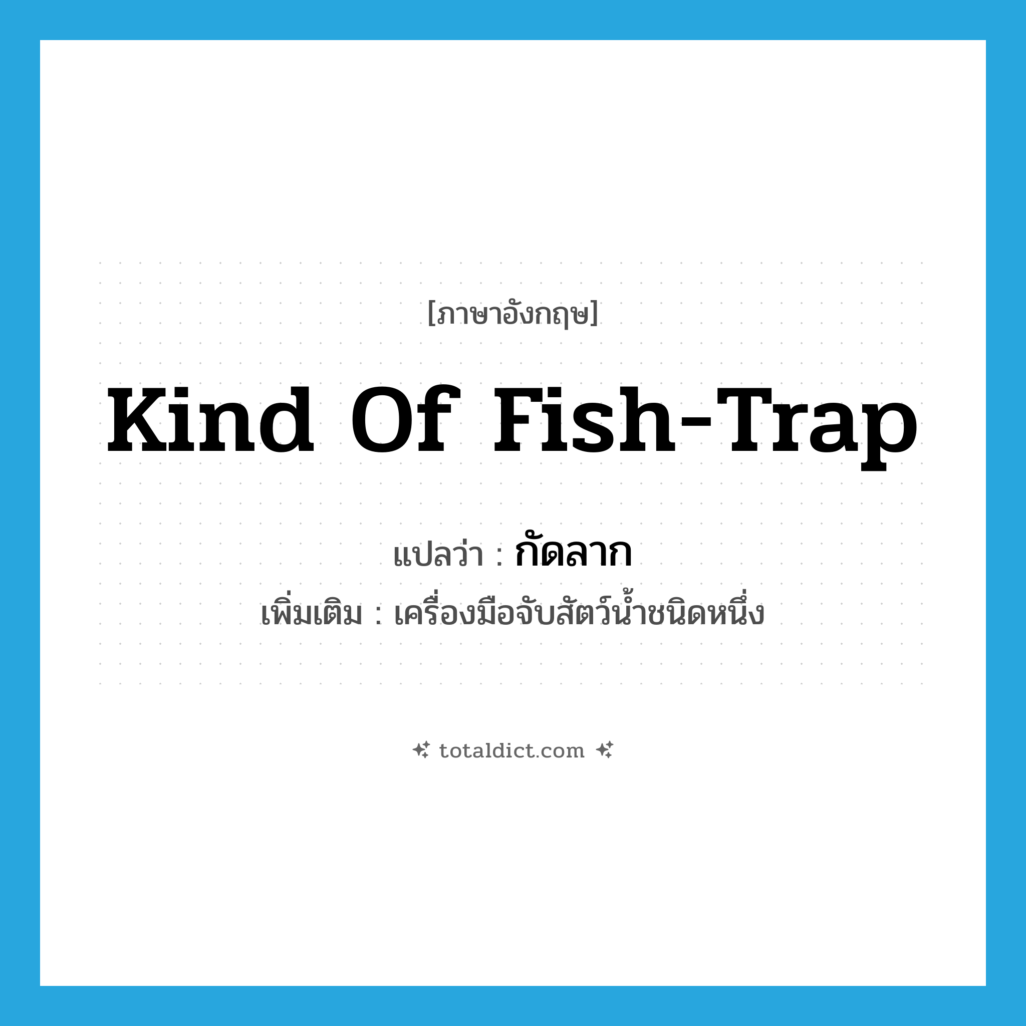 kind of fish trap แปลว่า?, คำศัพท์ภาษาอังกฤษ kind of fish-trap แปลว่า กัดลาก ประเภท N เพิ่มเติม เครื่องมือจับสัตว์น้ำชนิดหนึ่ง หมวด N