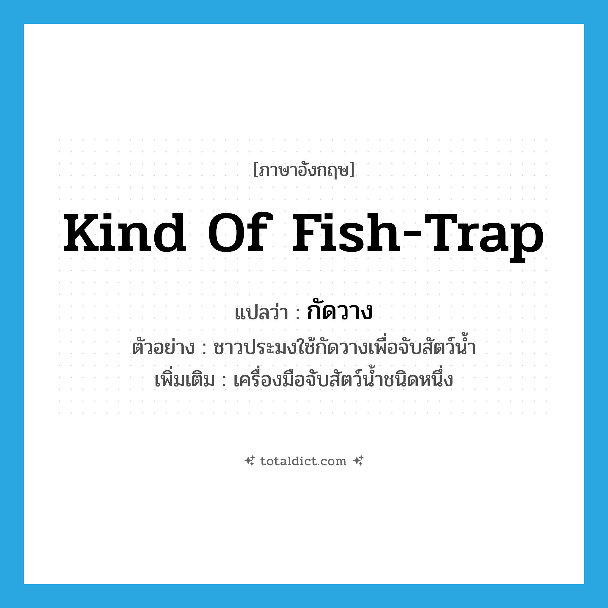 kind of fish trap แปลว่า?, คำศัพท์ภาษาอังกฤษ kind of fish-trap แปลว่า กัดวาง ประเภท N ตัวอย่าง ชาวประมงใช้กัดวางเพื่อจับสัตว์น้ำ เพิ่มเติม เครื่องมือจับสัตว์น้ำชนิดหนึ่ง หมวด N