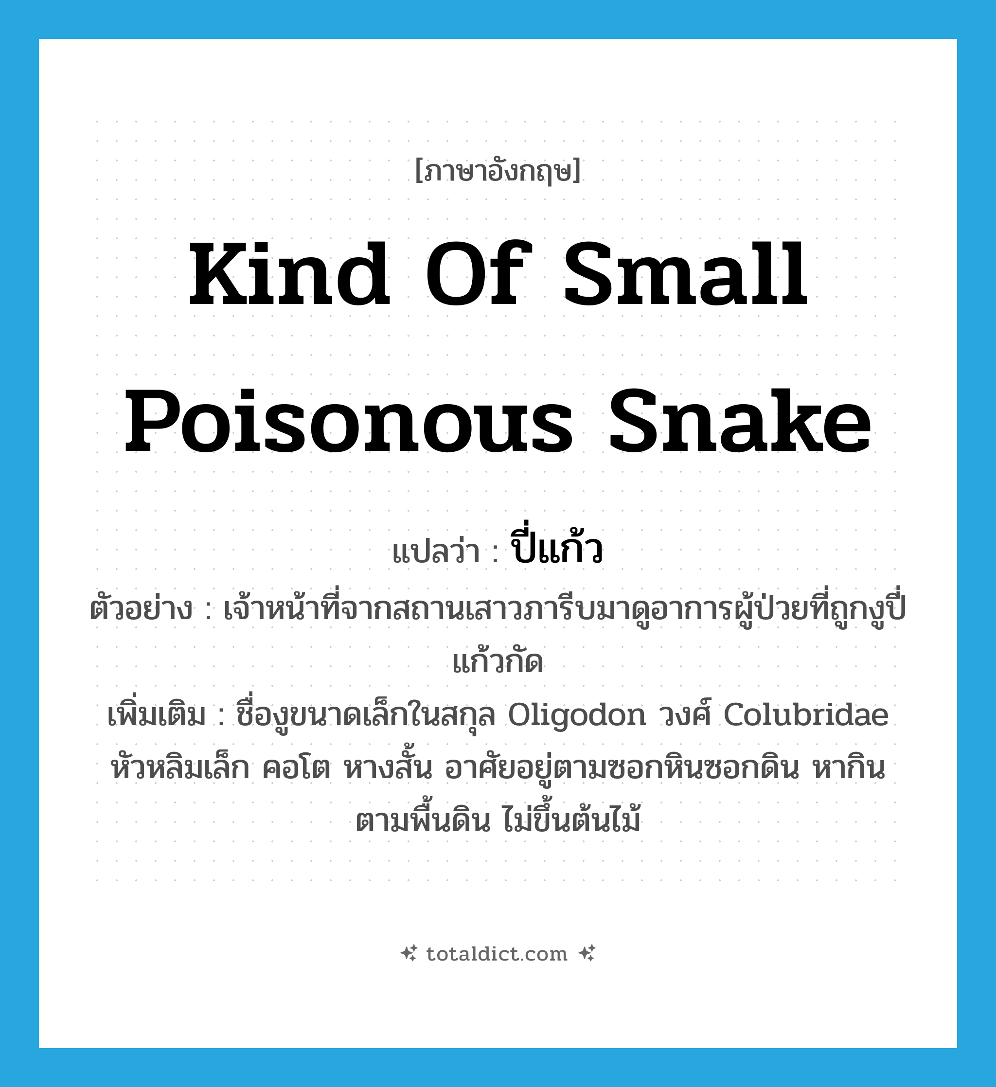 kind of small poisonous snake แปลว่า?, คำศัพท์ภาษาอังกฤษ kind of small poisonous snake แปลว่า ปี่แก้ว ประเภท N ตัวอย่าง เจ้าหน้าที่จากสถานเสาวภารีบมาดูอาการผู้ป่วยที่ถูกงูปี่แก้วกัด เพิ่มเติม ชื่องูขนาดเล็กในสกุล Oligodon วงศ์ Colubridae หัวหลิมเล็ก คอโต หางสั้น อาศัยอยู่ตามซอกหินซอกดิน หากินตามพื้นดิน ไม่ขึ้นต้นไม้ หมวด N