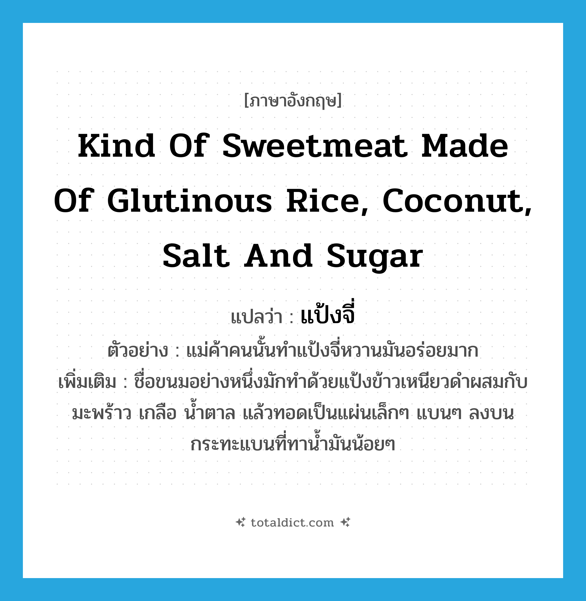 kind of sweetmeat made of glutinous rice, coconut, salt and sugar แปลว่า?, คำศัพท์ภาษาอังกฤษ kind of sweetmeat made of glutinous rice, coconut, salt and sugar แปลว่า แป้งจี่ ประเภท N ตัวอย่าง แม่ค้าคนนั้นทำแป้งจี่หวานมันอร่อยมาก เพิ่มเติม ชื่อขนมอย่างหนึ่งมักทำด้วยแป้งข้าวเหนียวดำผสมกับมะพร้าว เกลือ น้ำตาล แล้วทอดเป็นแผ่นเล็กๆ แบนๆ ลงบนกระทะแบนที่ทาน้ำมันน้อยๆ หมวด N