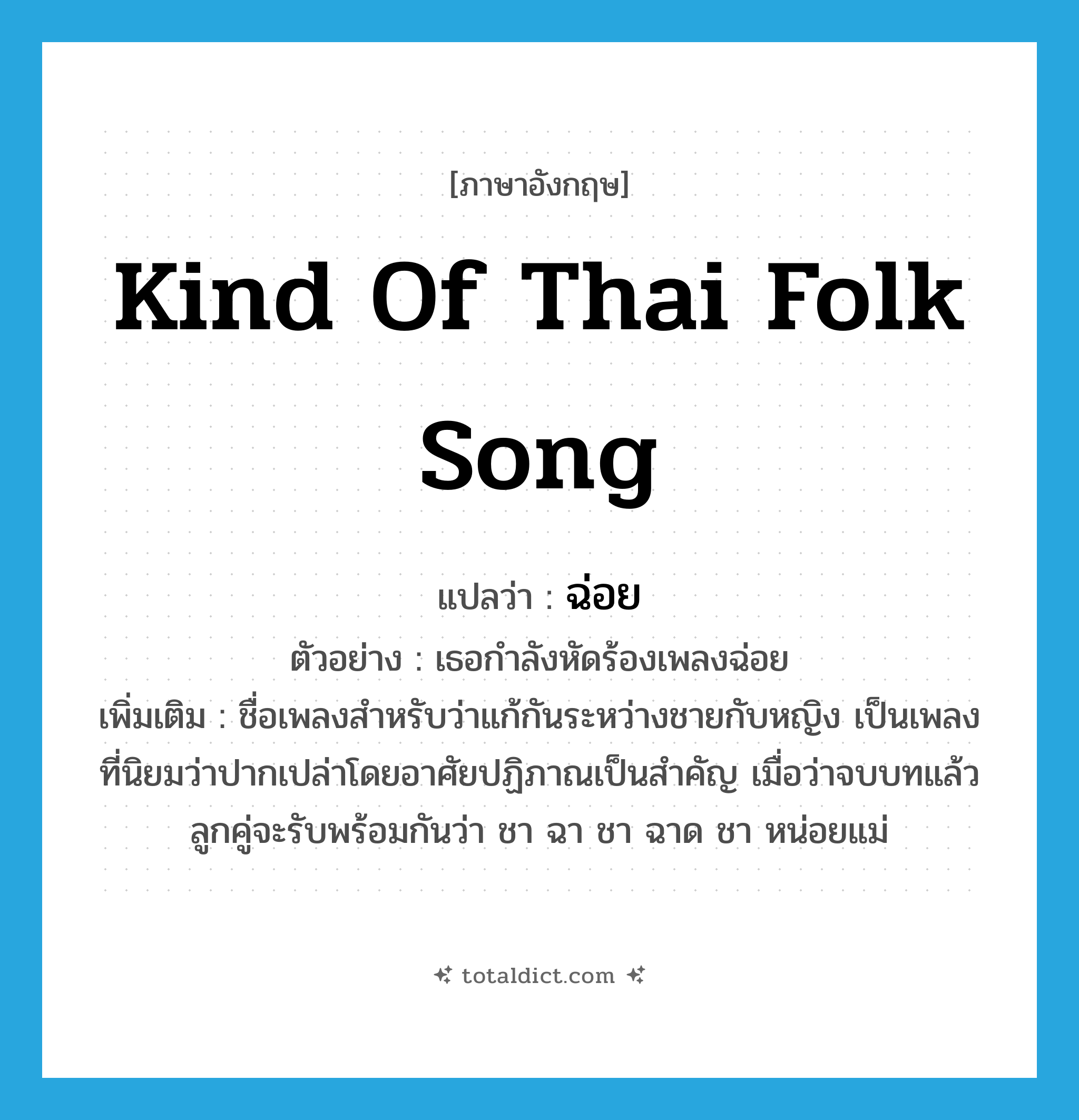 kind of Thai folk song แปลว่า?, คำศัพท์ภาษาอังกฤษ kind of Thai folk song แปลว่า ฉ่อย ประเภท N ตัวอย่าง เธอกำลังหัดร้องเพลงฉ่อย เพิ่มเติม ชื่อเพลงสำหรับว่าแก้กันระหว่างชายกับหญิง เป็นเพลงที่นิยมว่าปากเปล่าโดยอาศัยปฏิภาณเป็นสำคัญ เมื่อว่าจบบทแล้ว ลูกคู่จะรับพร้อมกันว่า ชา ฉา ชา ฉาด ชา หน่อยแม่ หมวด N