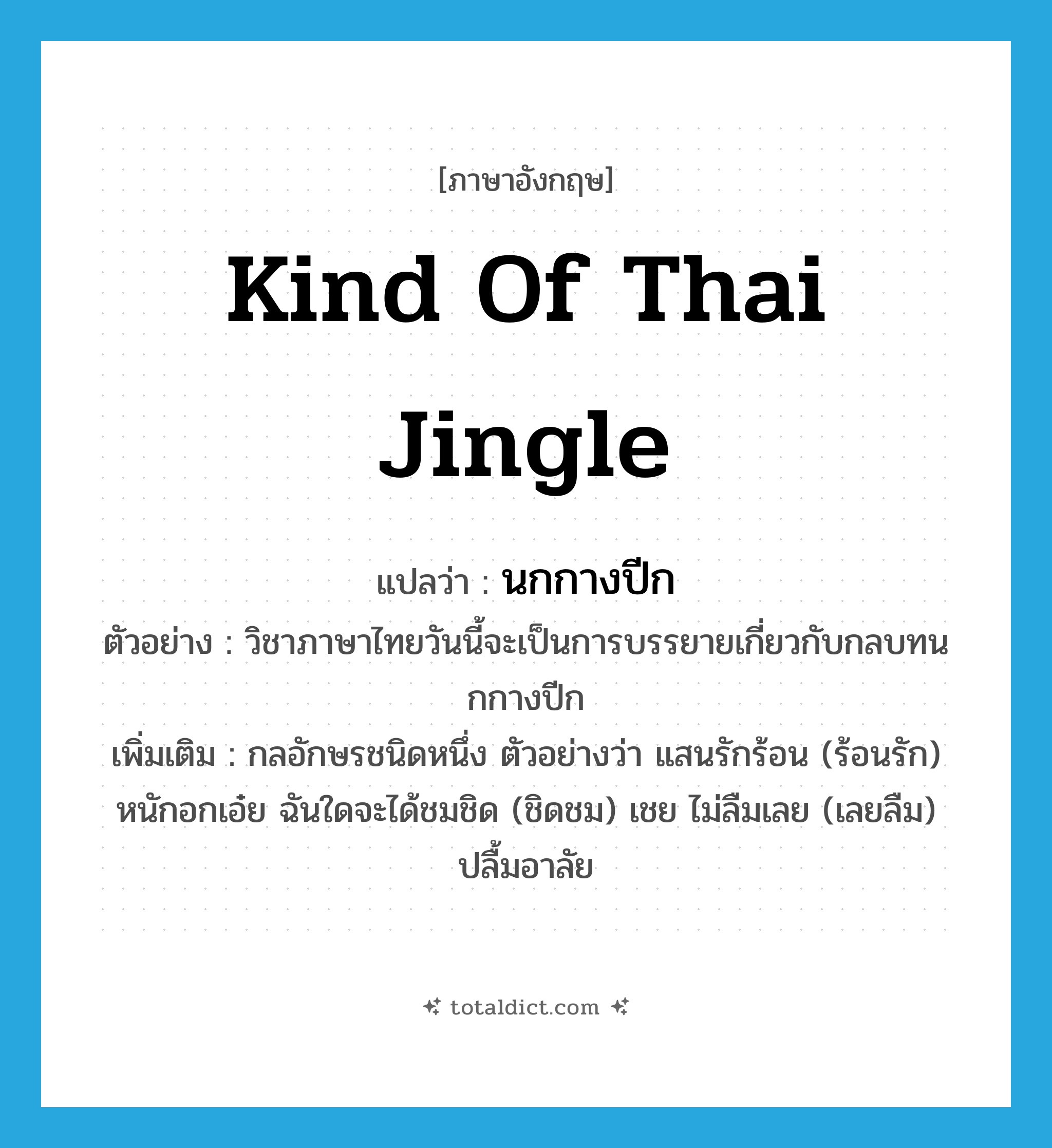 kind of Thai jingle แปลว่า?, คำศัพท์ภาษาอังกฤษ kind of Thai jingle แปลว่า นกกางปีก ประเภท N ตัวอย่าง วิชาภาษาไทยวันนี้จะเป็นการบรรยายเกี่ยวกับกลบทนกกางปีก เพิ่มเติม กลอักษรชนิดหนึ่ง ตัวอย่างว่า แสนรักร้อน (ร้อนรัก) หนักอกเอ๋ย ฉันใดจะได้ชมชิด (ชิดชม) เชย ไม่ลืมเลย (เลยลืม) ปลื้มอาลัย หมวด N