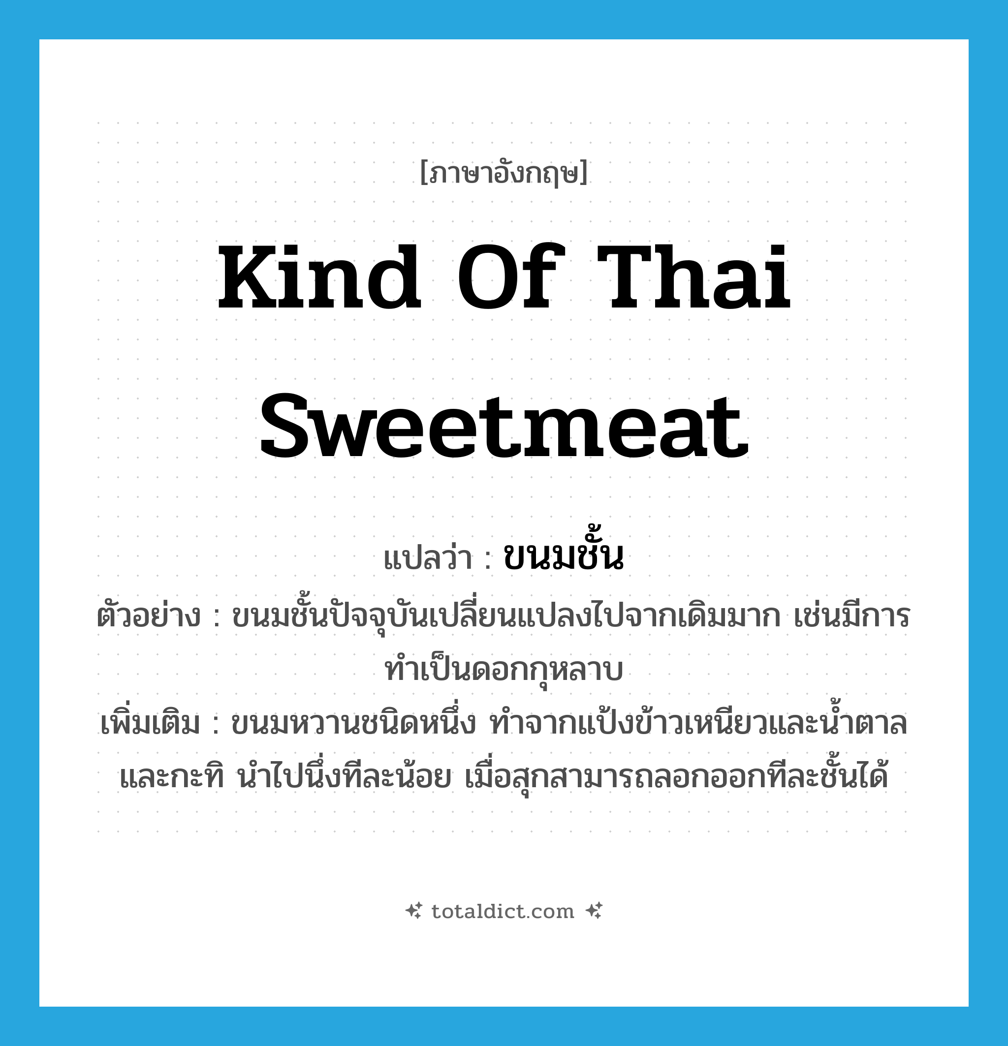 kind of Thai sweetmeat แปลว่า?, คำศัพท์ภาษาอังกฤษ kind of Thai sweetmeat แปลว่า ขนมชั้น ประเภท N ตัวอย่าง ขนมชั้นปัจจุบันเปลี่ยนแปลงไปจากเดิมมาก เช่นมีการทำเป็นดอกกุหลาบ เพิ่มเติม ขนมหวานชนิดหนึ่ง ทำจากแป้งข้าวเหนียวและน้ำตาล และกะทิ นำไปนึ่งทีละน้อย เมื่อสุกสามารถลอกออกทีละชั้นได้ หมวด N