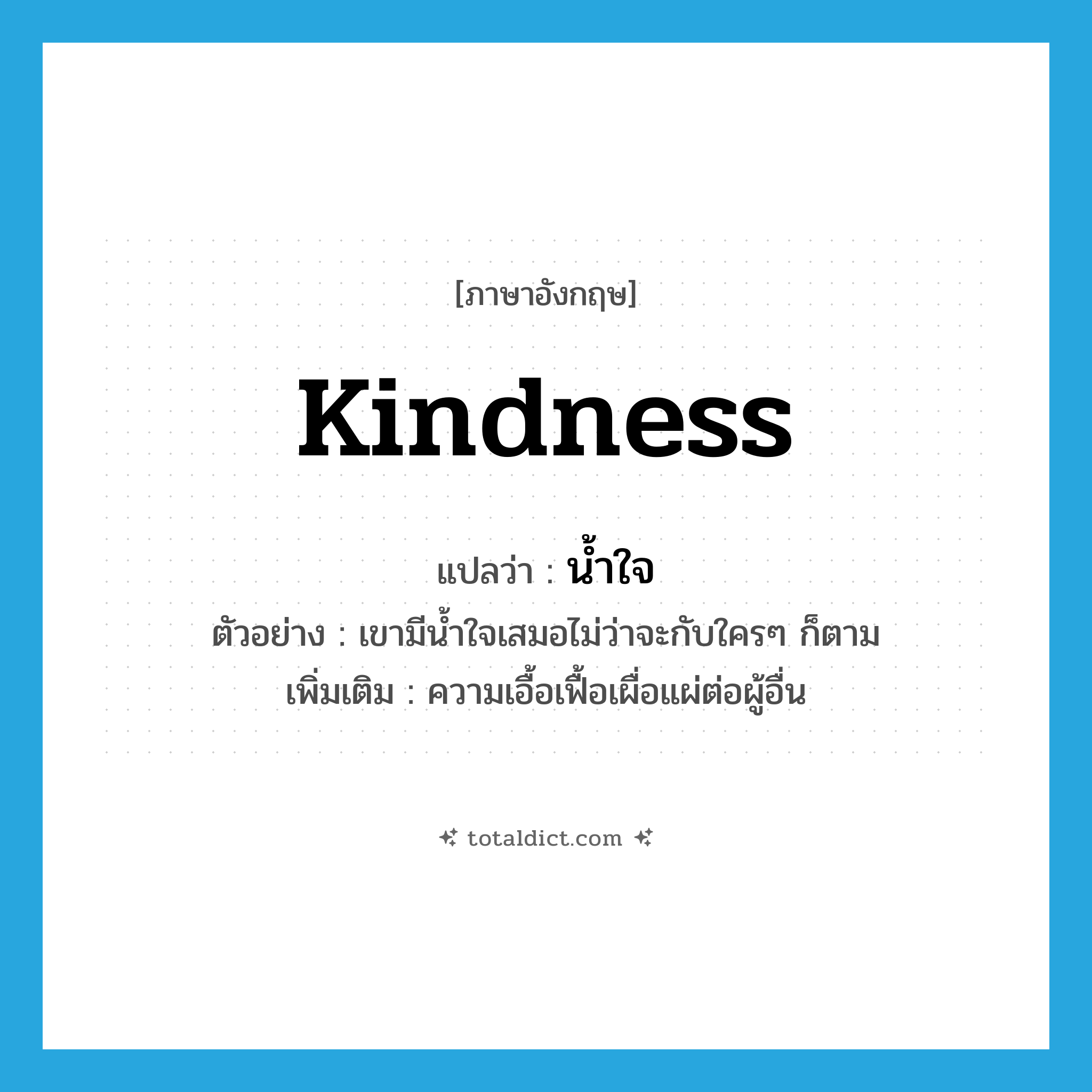 kindness แปลว่า?, คำศัพท์ภาษาอังกฤษ kindness แปลว่า น้ำใจ ประเภท N ตัวอย่าง เขามีน้ำใจเสมอไม่ว่าจะกับใครๆ ก็ตาม เพิ่มเติม ความเอื้อเฟื้อเผื่อแผ่ต่อผู้อื่น หมวด N