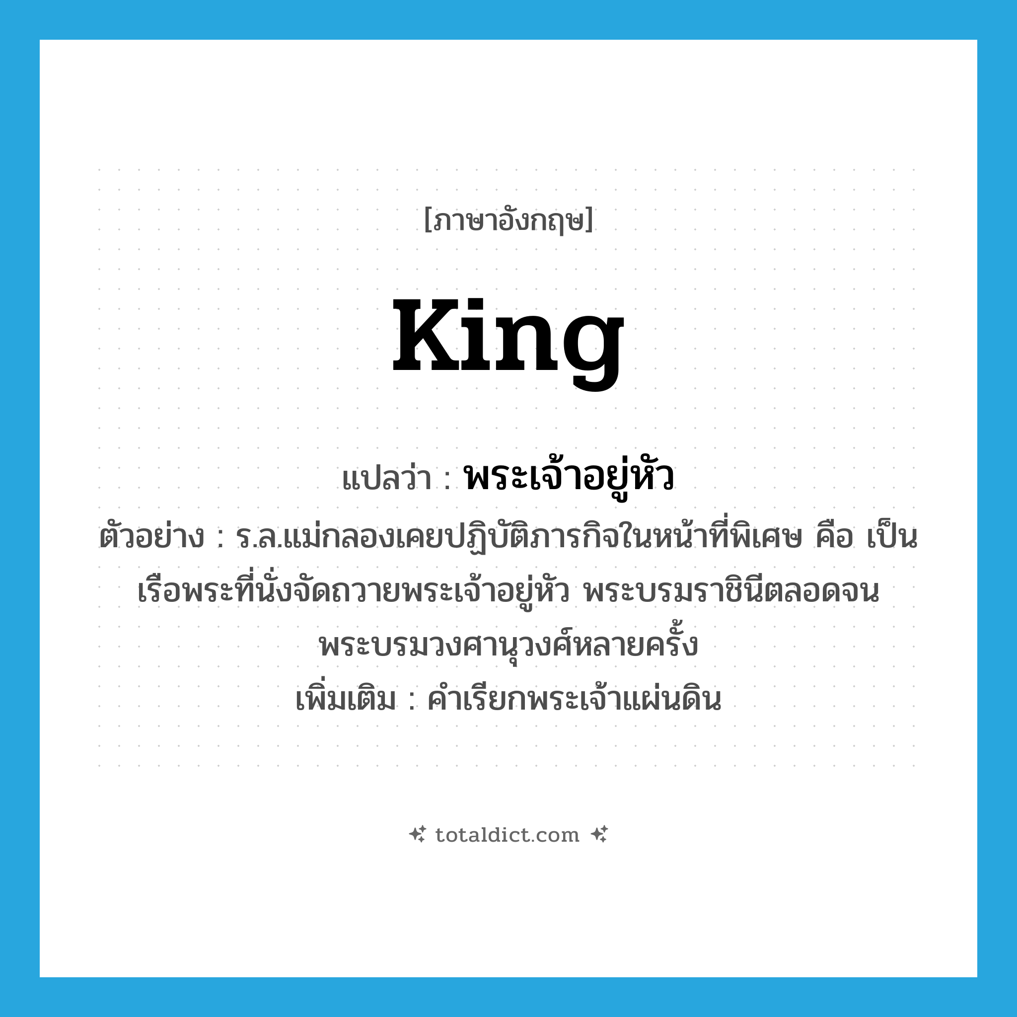 king แปลว่า?, คำศัพท์ภาษาอังกฤษ king แปลว่า พระเจ้าอยู่หัว ประเภท N ตัวอย่าง ร.ล.แม่กลองเคยปฏิบัติภารกิจในหน้าที่พิเศษ คือ เป็นเรือพระที่นั่งจัดถวายพระเจ้าอยู่หัว พระบรมราชินีตลอดจนพระบรมวงศานุวงศ์หลายครั้ง เพิ่มเติม คำเรียกพระเจ้าแผ่นดิน หมวด N