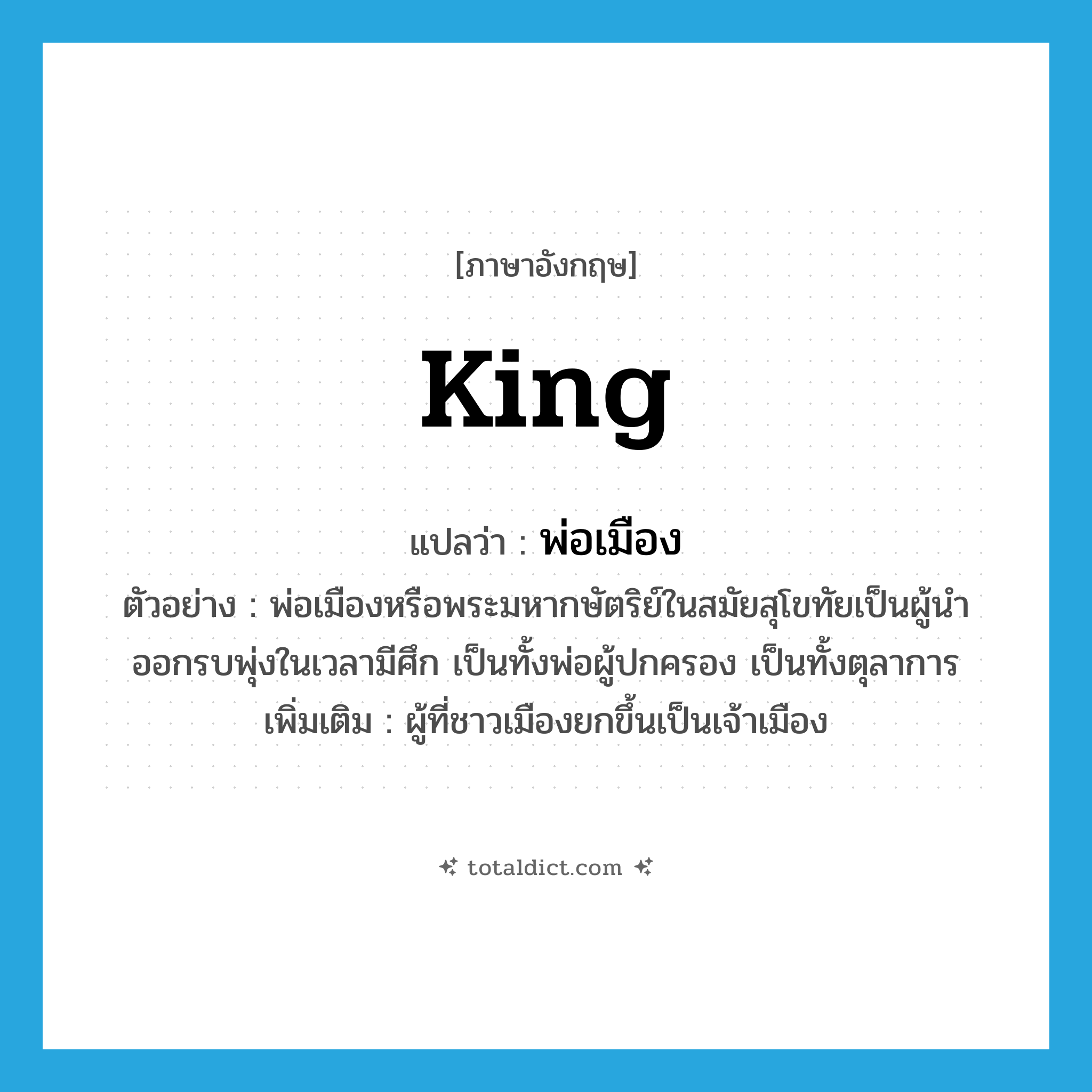 king แปลว่า?, คำศัพท์ภาษาอังกฤษ king แปลว่า พ่อเมือง ประเภท N ตัวอย่าง พ่อเมืองหรือพระมหากษัตริย์ในสมัยสุโขทัยเป็นผู้นำออกรบพุ่งในเวลามีศึก เป็นทั้งพ่อผู้ปกครอง เป็นทั้งตุลาการ เพิ่มเติม ผู้ที่ชาวเมืองยกขึ้นเป็นเจ้าเมือง หมวด N