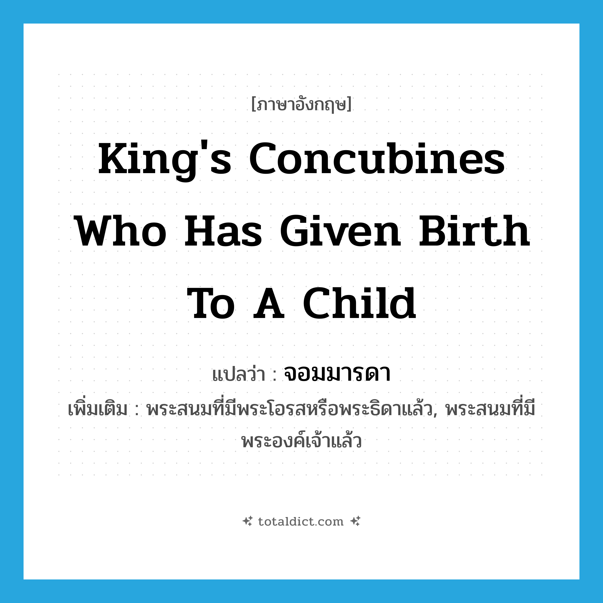 king&#39;s concubines who has given birth to a child แปลว่า?, คำศัพท์ภาษาอังกฤษ king&#39;s concubines who has given birth to a child แปลว่า จอมมารดา ประเภท N เพิ่มเติม พระสนมที่มีพระโอรสหรือพระธิดาแล้ว, พระสนมที่มีพระองค์เจ้าแล้ว หมวด N