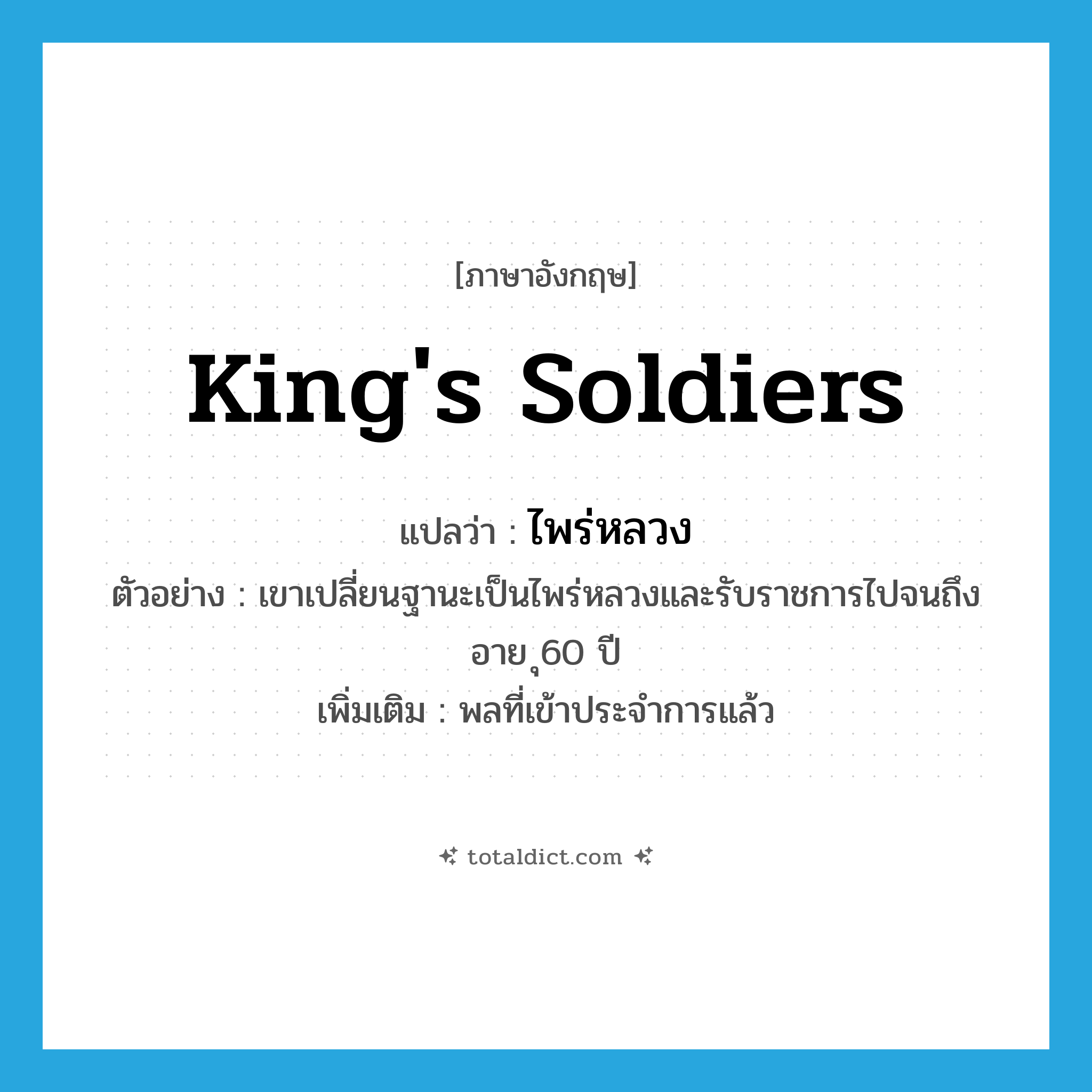 king&#39;s soldiers แปลว่า?, คำศัพท์ภาษาอังกฤษ king&#39;s soldiers แปลว่า ไพร่หลวง ประเภท N ตัวอย่าง เขาเปลี่ยนฐานะเป็นไพร่หลวงและรับราชการไปจนถึงอาย ุ60 ปี เพิ่มเติม พลที่เข้าประจำการแล้ว หมวด N