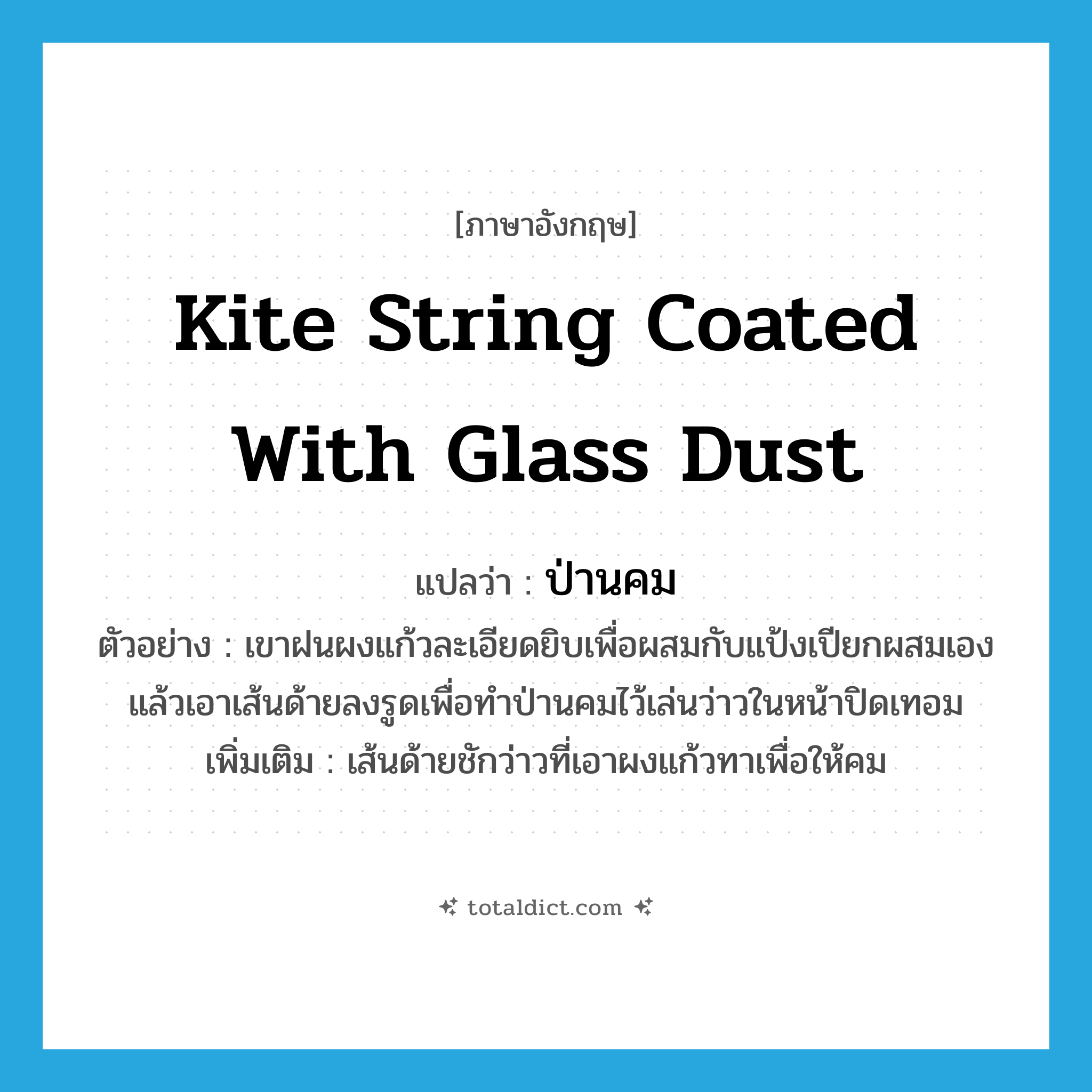 kite string coated with glass dust แปลว่า?, คำศัพท์ภาษาอังกฤษ kite string coated with glass dust แปลว่า ป่านคม ประเภท N ตัวอย่าง เขาฝนผงแก้วละเอียดยิบเพื่อผสมกับแป้งเปียกผสมเอง แล้วเอาเส้นด้ายลงรูดเพื่อทำป่านคมไว้เล่นว่าวในหน้าปิดเทอม เพิ่มเติม เส้นด้ายชักว่าวที่เอาผงแก้วทาเพื่อให้คม หมวด N