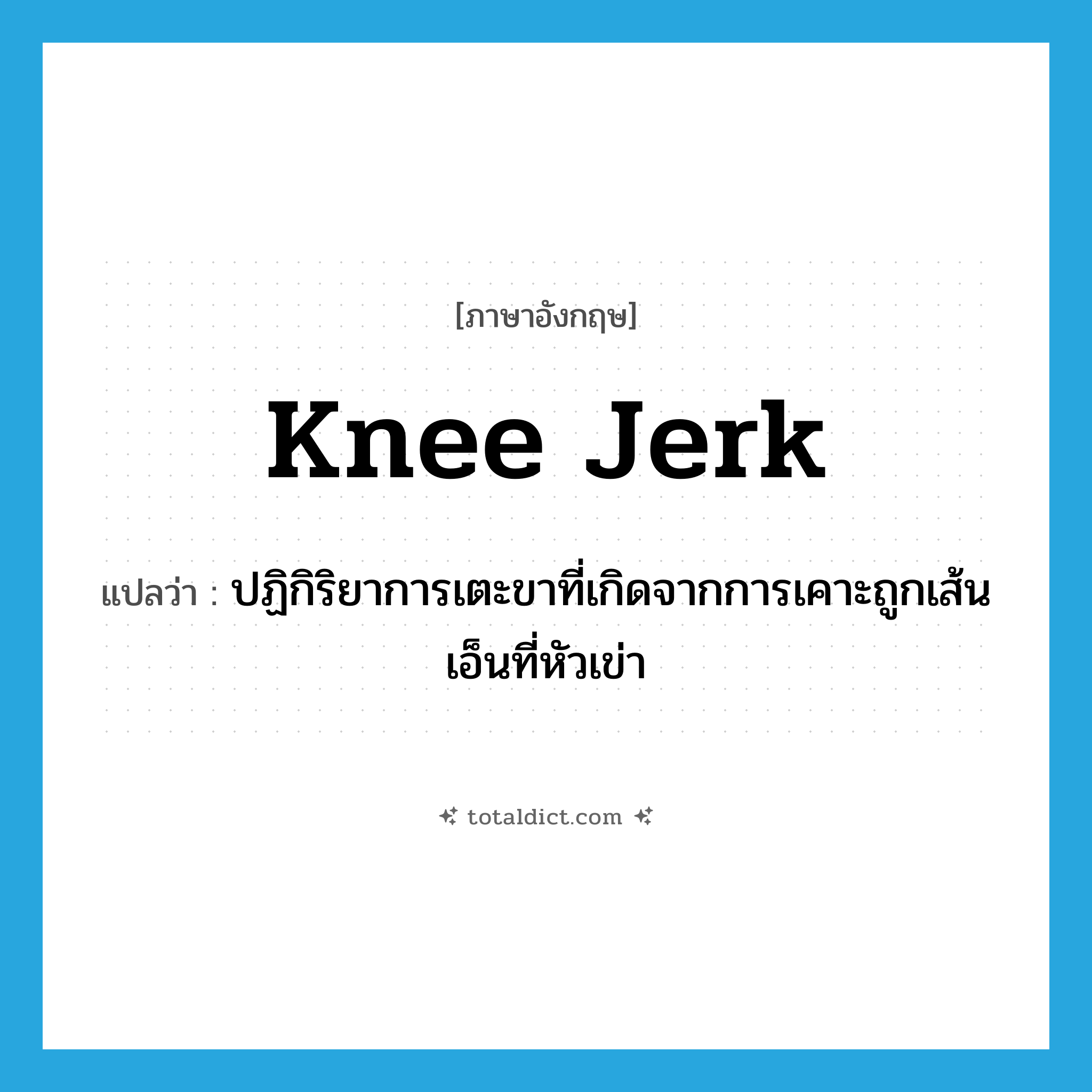 knee-jerk แปลว่า?, คำศัพท์ภาษาอังกฤษ knee jerk แปลว่า ปฏิกิริยาการเตะขาที่เกิดจากการเคาะถูกเส้นเอ็นที่หัวเข่า ประเภท N หมวด N