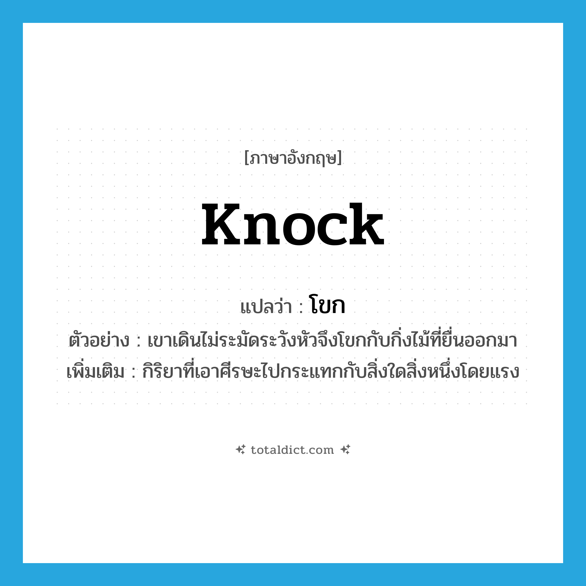 knock แปลว่า?, คำศัพท์ภาษาอังกฤษ knock แปลว่า โขก ประเภท V ตัวอย่าง เขาเดินไม่ระมัดระวังหัวจึงโขกกับกิ่งไม้ที่ยื่นออกมา เพิ่มเติม กิริยาที่เอาศีรษะไปกระแทกกับสิ่งใดสิ่งหนึ่งโดยแรง หมวด V