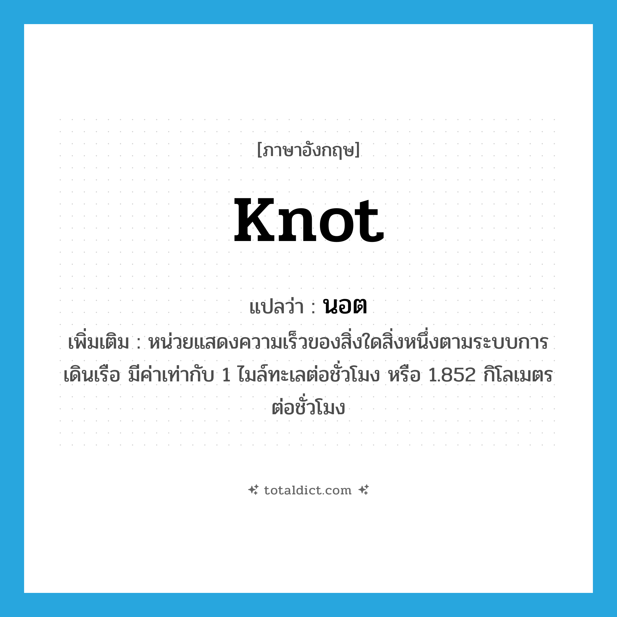 knot แปลว่า?, คำศัพท์ภาษาอังกฤษ knot แปลว่า นอต ประเภท CLAS เพิ่มเติม หน่วยแสดงความเร็วของสิ่งใดสิ่งหนึ่งตามระบบการเดินเรือ มีค่าเท่ากับ 1 ไมล์ทะเลต่อชั่วโมง หรือ 1.852 กิโลเมตรต่อชั่วโมง หมวด CLAS