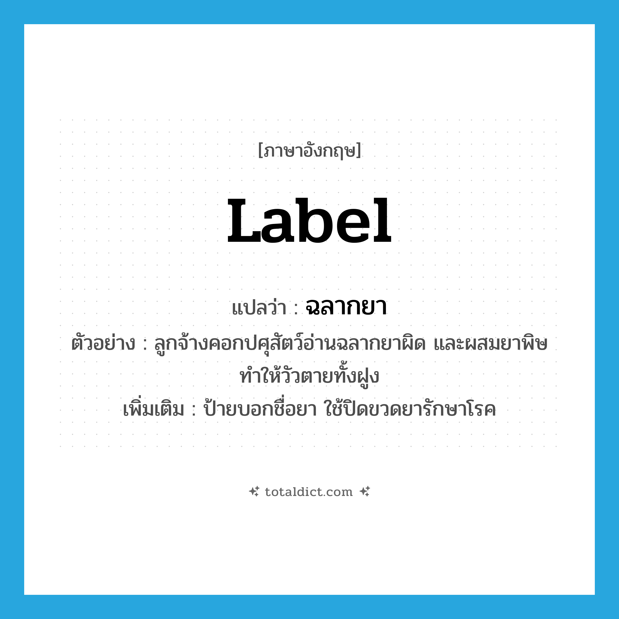 label แปลว่า?, คำศัพท์ภาษาอังกฤษ label แปลว่า ฉลากยา ประเภท N ตัวอย่าง ลูกจ้างคอกปศุสัตว์อ่านฉลากยาผิด และผสมยาพิษทำให้วัวตายทั้งฝูง เพิ่มเติม ป้ายบอกชื่อยา ใช้ปิดขวดยารักษาโรค หมวด N