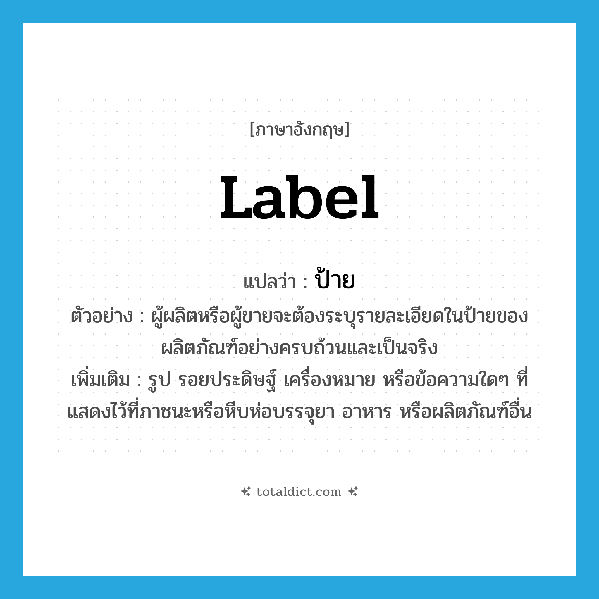 label แปลว่า?, คำศัพท์ภาษาอังกฤษ label แปลว่า ป้าย ประเภท N ตัวอย่าง ผู้ผลิตหรือผู้ขายจะต้องระบุรายละเอียดในป้ายของผลิตภัณฑ์อย่างครบถ้วนและเป็นจริง เพิ่มเติม รูป รอยประดิษฐ์ เครื่องหมาย หรือข้อความใดๆ ที่แสดงไว้ที่ภาชนะหรือหีบห่อบรรจุยา อาหาร หรือผลิตภัณฑ์อื่น หมวด N