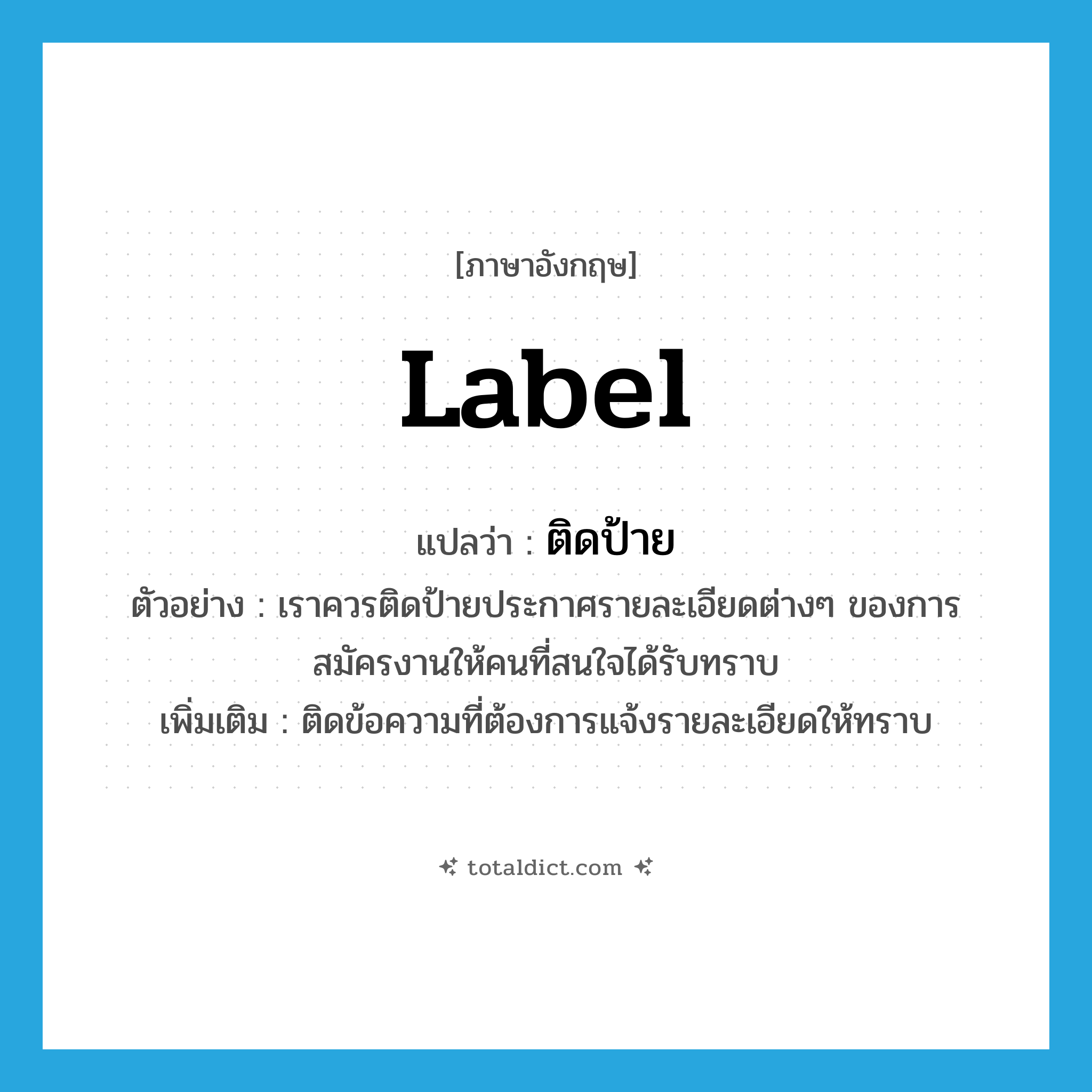 label แปลว่า?, คำศัพท์ภาษาอังกฤษ label แปลว่า ติดป้าย ประเภท V ตัวอย่าง เราควรติดป้ายประกาศรายละเอียดต่างๆ ของการสมัครงานให้คนที่สนใจได้รับทราบ เพิ่มเติม ติดข้อความที่ต้องการแจ้งรายละเอียดให้ทราบ หมวด V