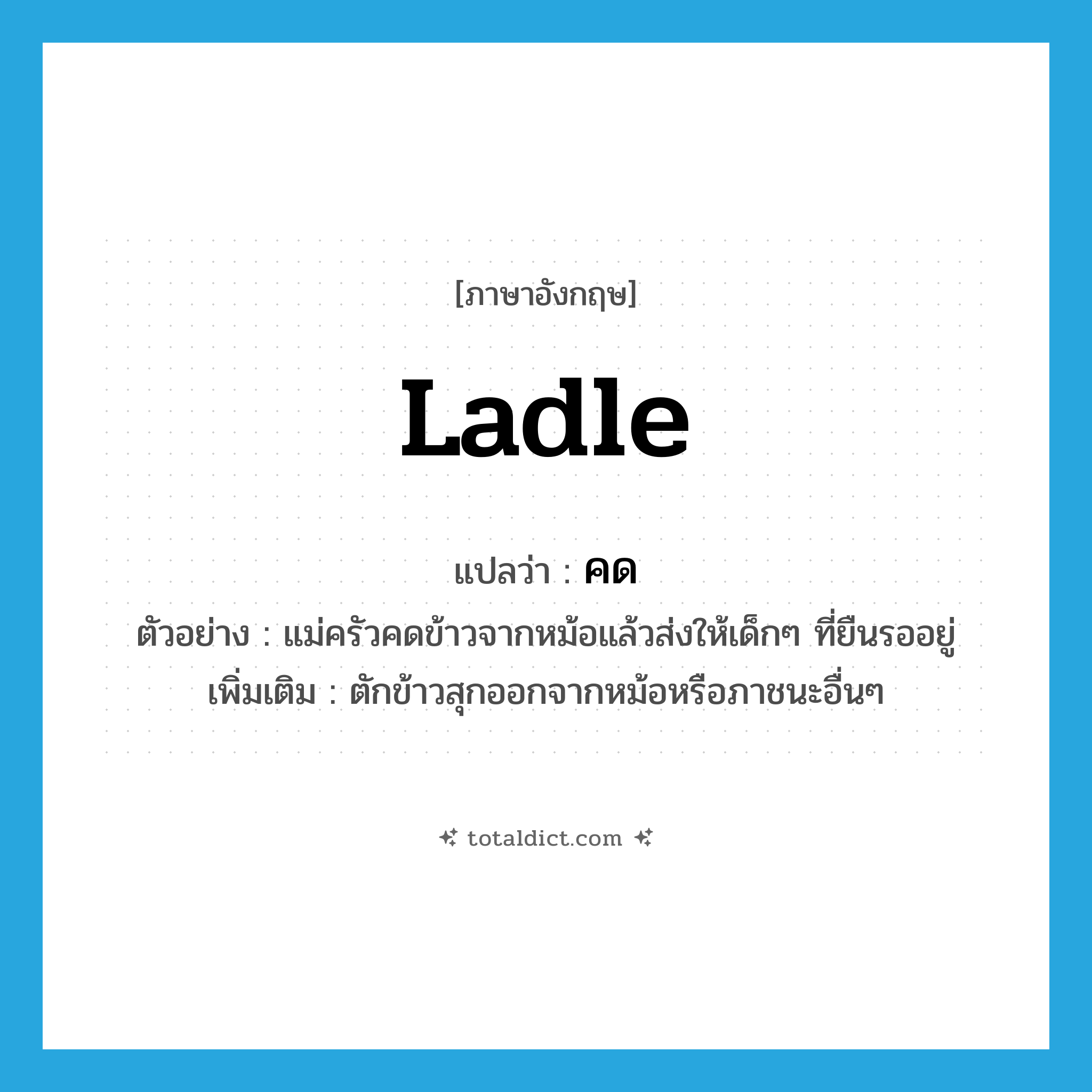 ladle แปลว่า?, คำศัพท์ภาษาอังกฤษ ladle แปลว่า คด ประเภท V ตัวอย่าง แม่ครัวคดข้าวจากหม้อแล้วส่งให้เด็กๆ ที่ยืนรออยู่ เพิ่มเติม ตักข้าวสุกออกจากหม้อหรือภาชนะอื่นๆ หมวด V