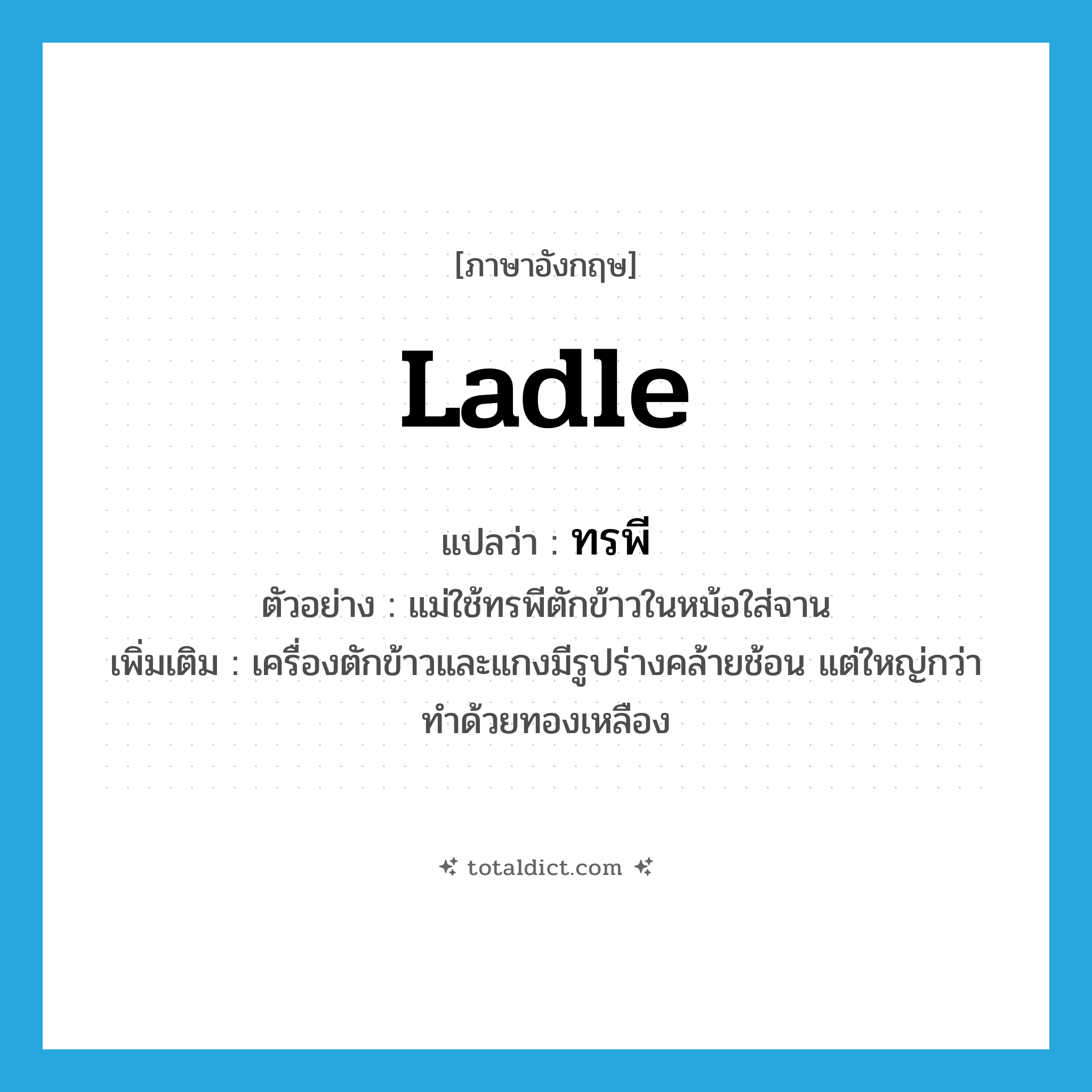 ladle แปลว่า?, คำศัพท์ภาษาอังกฤษ ladle แปลว่า ทรพี ประเภท N ตัวอย่าง แม่ใช้ทรพีตักข้าวในหม้อใส่จาน เพิ่มเติม เครื่องตักข้าวและแกงมีรูปร่างคล้ายช้อน แต่ใหญ่กว่า ทำด้วยทองเหลือง หมวด N