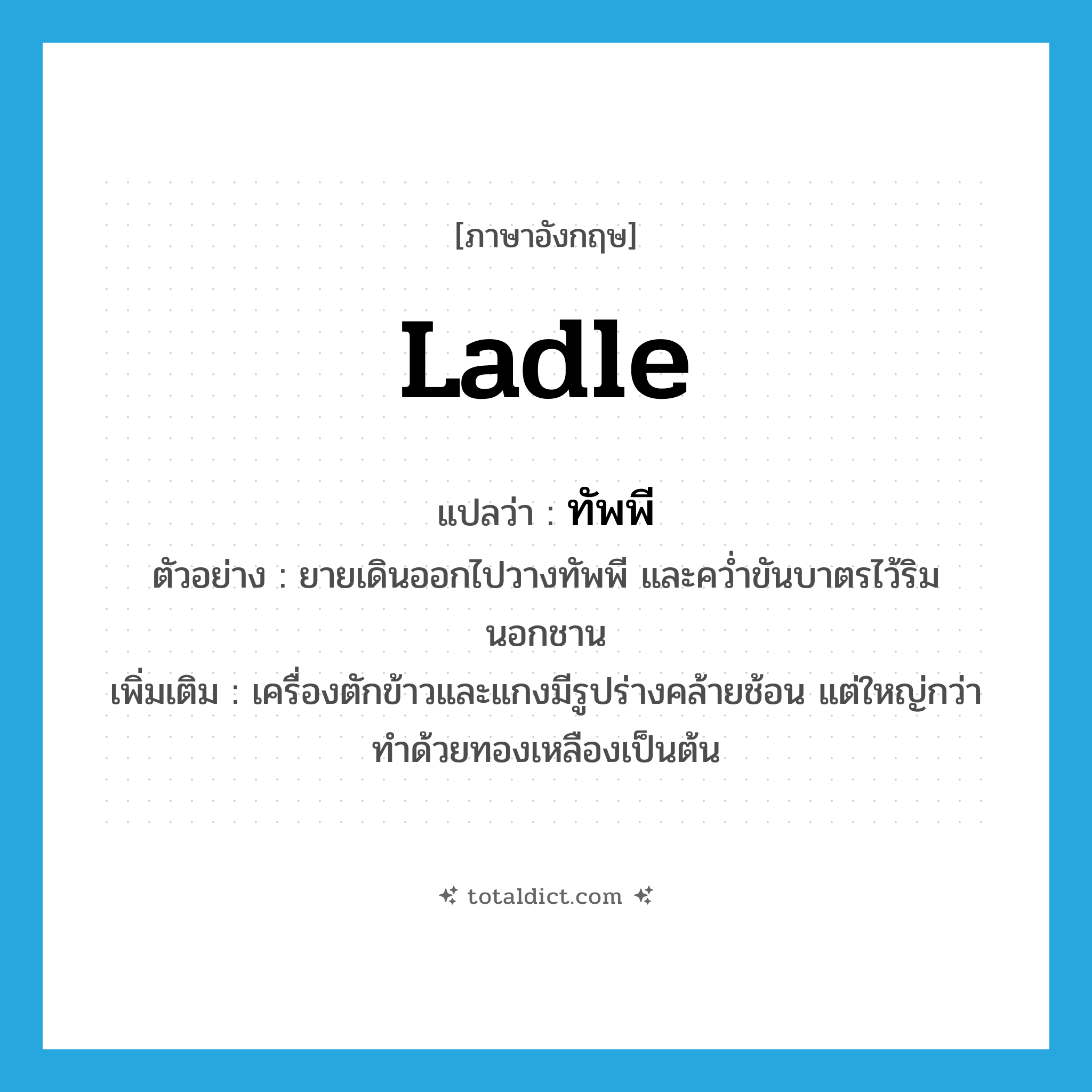 ladle แปลว่า?, คำศัพท์ภาษาอังกฤษ ladle แปลว่า ทัพพี ประเภท N ตัวอย่าง ยายเดินออกไปวางทัพพี และคว่ำขันบาตรไว้ริมนอกชาน เพิ่มเติม เครื่องตักข้าวและแกงมีรูปร่างคล้ายช้อน แต่ใหญ่กว่า ทำด้วยทองเหลืองเป็นต้น หมวด N