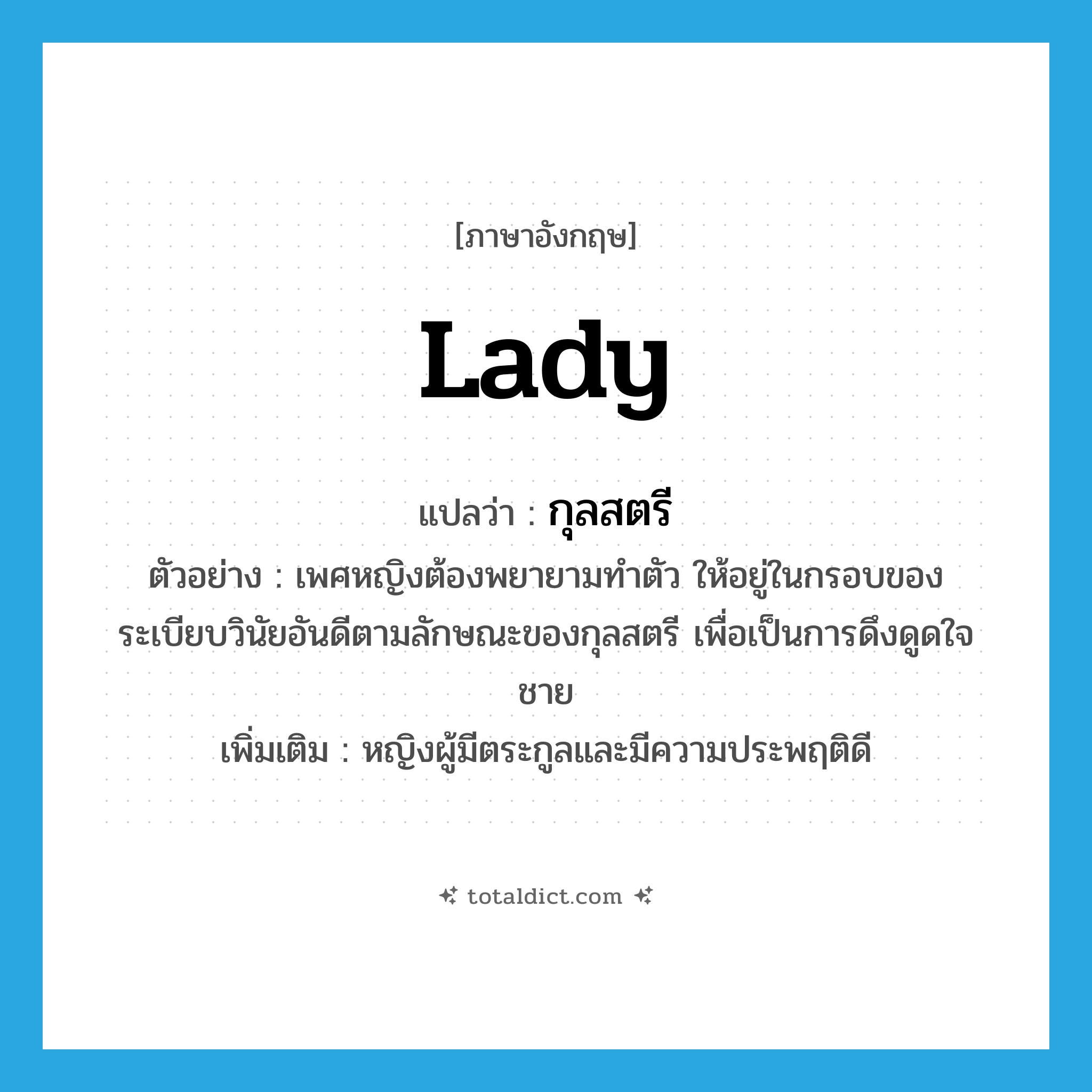 Lady แปลว่า?, คำศัพท์ภาษาอังกฤษ lady แปลว่า กุลสตรี ประเภท N ตัวอย่าง เพศหญิงต้องพยายามทำตัว ให้อยู่ในกรอบของระเบียบวินัยอันดีตามลักษณะของกุลสตรี เพื่อเป็นการดึงดูดใจชาย เพิ่มเติม หญิงผู้มีตระกูลและมีความประพฤติดี หมวด N