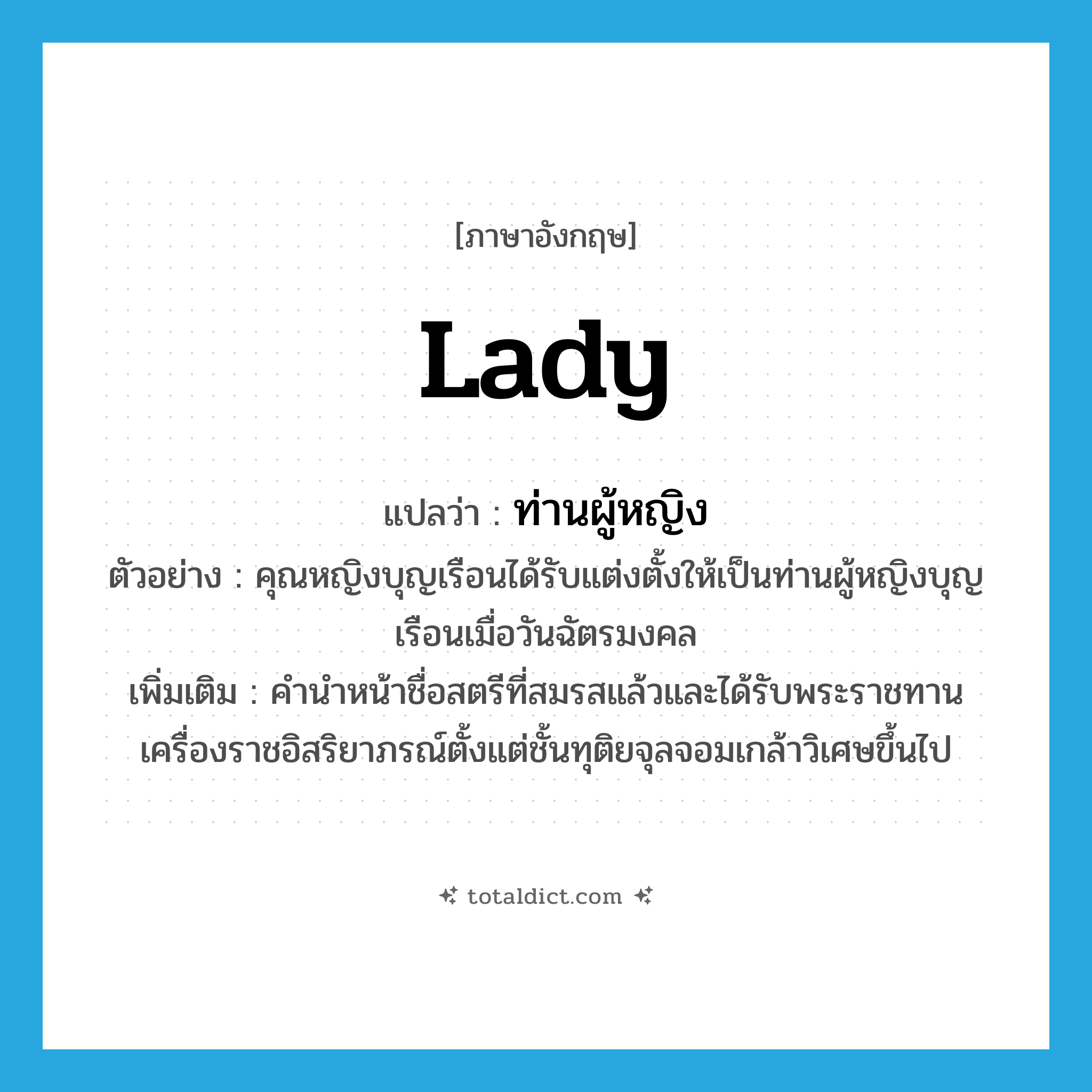 Lady แปลว่า?, คำศัพท์ภาษาอังกฤษ lady แปลว่า ท่านผู้หญิง ประเภท N ตัวอย่าง คุณหญิงบุญเรือนได้รับแต่งตั้งให้เป็นท่านผู้หญิงบุญเรือนเมื่อวันฉัตรมงคล เพิ่มเติม คำนำหน้าชื่อสตรีที่สมรสแล้วและได้รับพระราชทานเครื่องราชอิสริยาภรณ์ตั้งแต่ชั้นทุติยจุลจอมเกล้าวิเศษขึ้นไป หมวด N