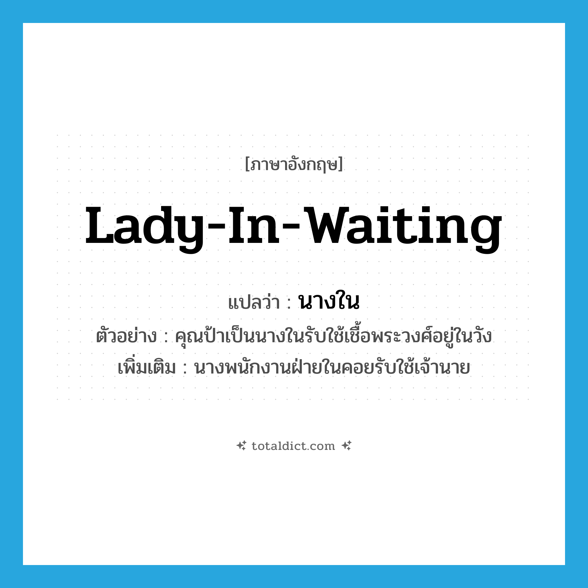 lady-in-waiting แปลว่า?, คำศัพท์ภาษาอังกฤษ lady-in-waiting แปลว่า นางใน ประเภท N ตัวอย่าง คุณป้าเป็นนางในรับใช้เชื้อพระวงศ์อยู่ในวัง เพิ่มเติม นางพนักงานฝ่ายในคอยรับใช้เจ้านาย หมวด N