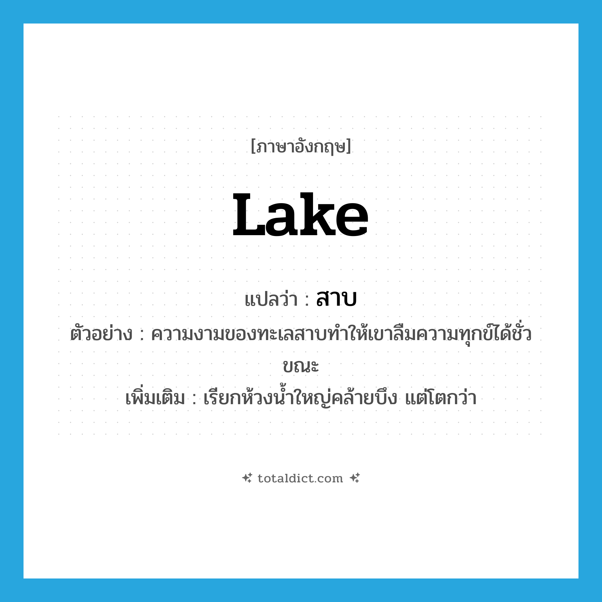 lake แปลว่า?, คำศัพท์ภาษาอังกฤษ lake แปลว่า สาบ ประเภท N ตัวอย่าง ความงามของทะเลสาบทำให้เขาลืมความทุกข์ได้ชั่วขณะ เพิ่มเติม เรียกห้วงน้ำใหญ่คล้ายบึง แต่โตกว่า หมวด N