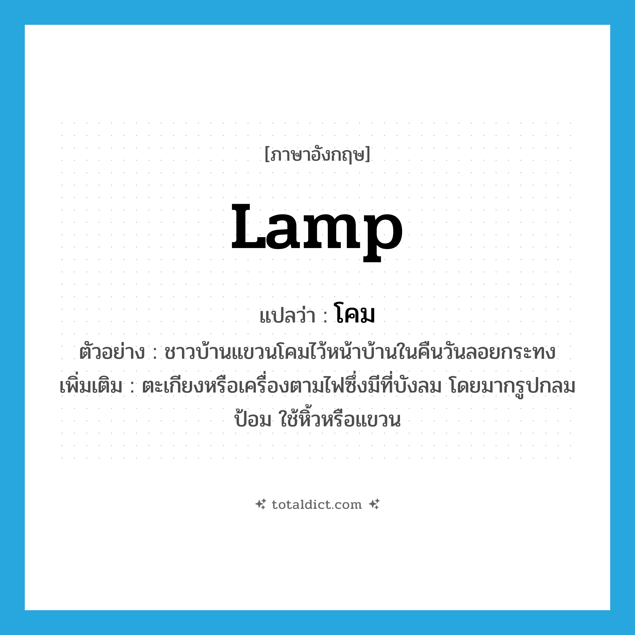 lamp แปลว่า?, คำศัพท์ภาษาอังกฤษ lamp แปลว่า โคม ประเภท N ตัวอย่าง ชาวบ้านแขวนโคมไว้หน้าบ้านในคืนวันลอยกระทง เพิ่มเติม ตะเกียงหรือเครื่องตามไฟซึ่งมีที่บังลม โดยมากรูปกลมป้อม ใช้หิ้วหรือแขวน หมวด N