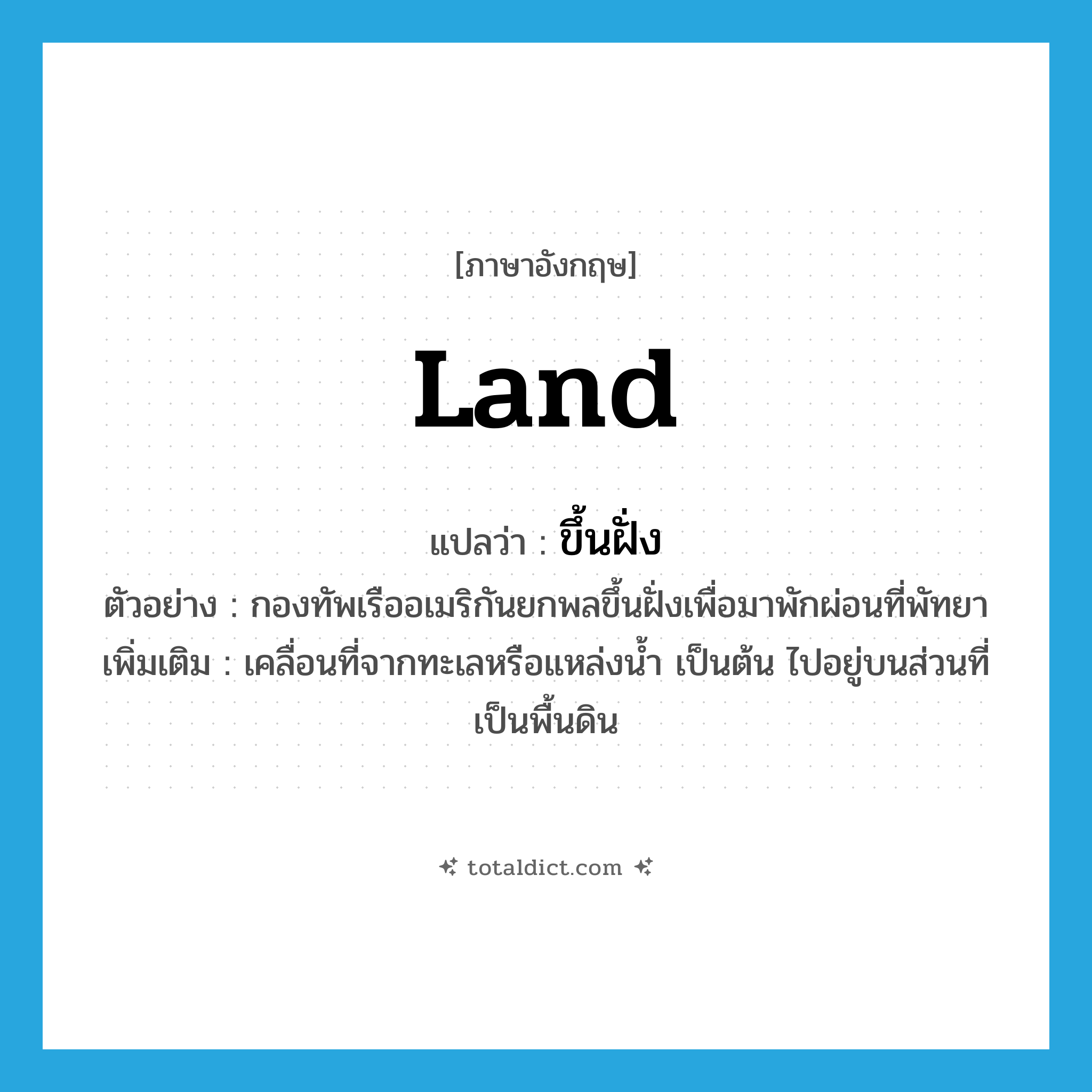 land แปลว่า?, คำศัพท์ภาษาอังกฤษ land แปลว่า ขึ้นฝั่ง ประเภท V ตัวอย่าง กองทัพเรืออเมริกันยกพลขึ้นฝั่งเพื่อมาพักผ่อนที่พัทยา เพิ่มเติม เคลื่อนที่จากทะเลหรือแหล่งน้ำ เป็นต้น ไปอยู่บนส่วนที่เป็นพื้นดิน หมวด V