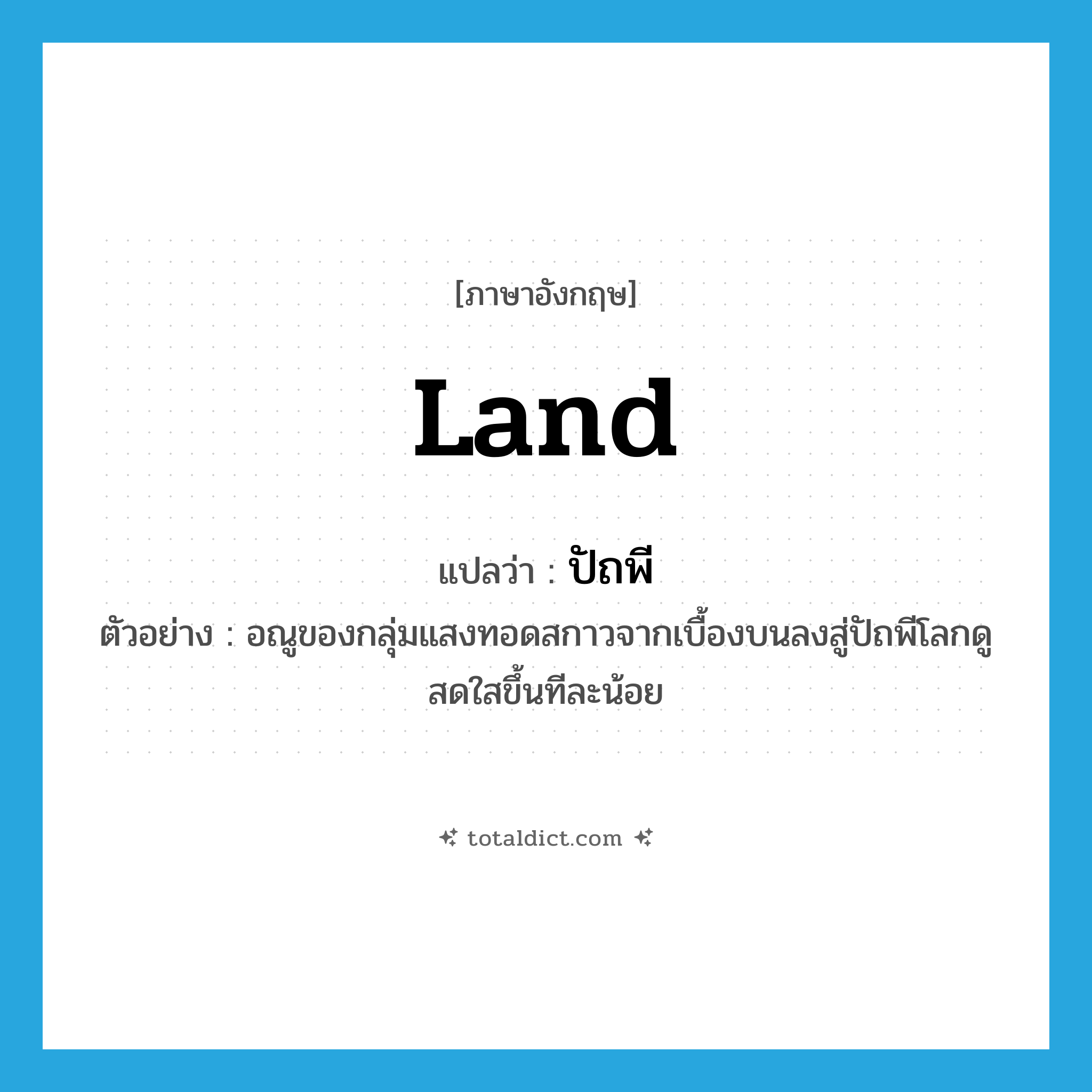 land แปลว่า?, คำศัพท์ภาษาอังกฤษ land แปลว่า ปัถพี ประเภท N ตัวอย่าง อณูของกลุ่มแสงทอดสกาวจากเบื้องบนลงสู่ปัถพีโลกดูสดใสขึ้นทีละน้อย หมวด N