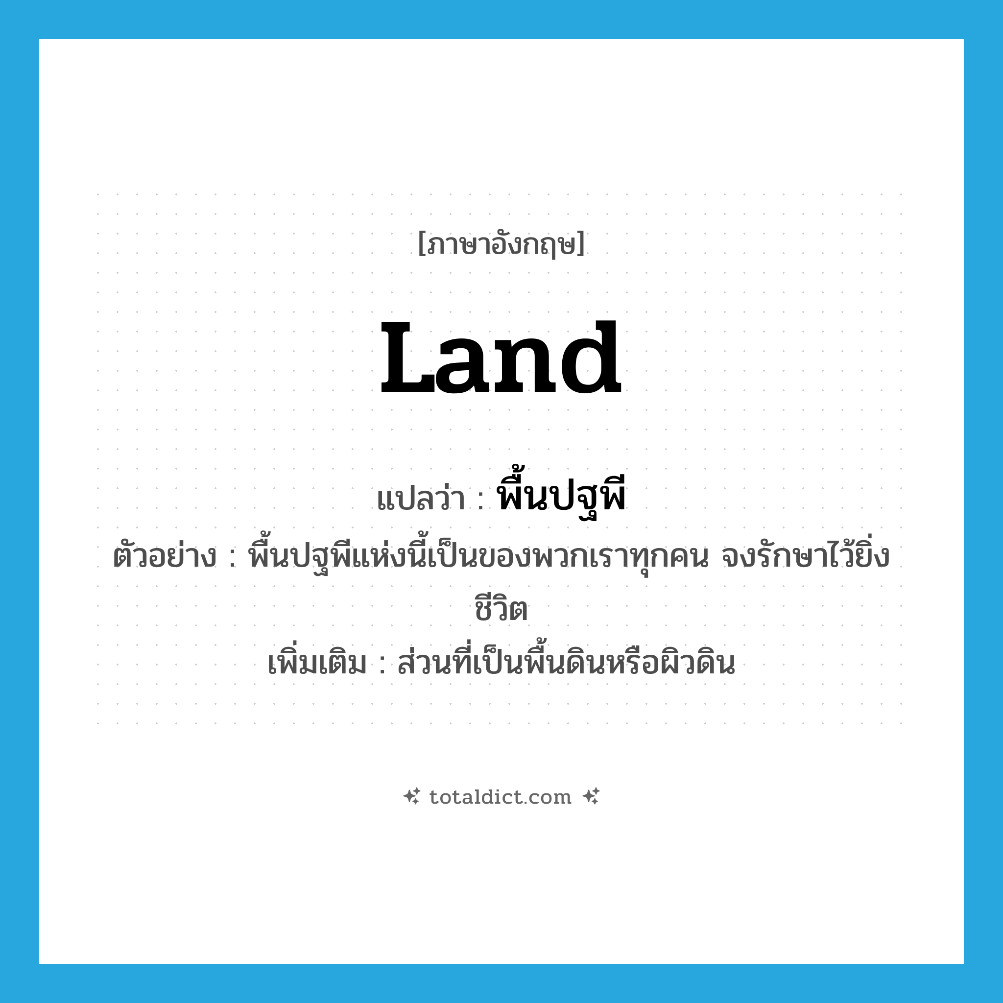 land แปลว่า?, คำศัพท์ภาษาอังกฤษ land แปลว่า พื้นปฐพี ประเภท N ตัวอย่าง พื้นปฐพีแห่งนี้เป็นของพวกเราทุกคน จงรักษาไว้ยิ่งชีวิต เพิ่มเติม ส่วนที่เป็นพื้นดินหรือผิวดิน หมวด N