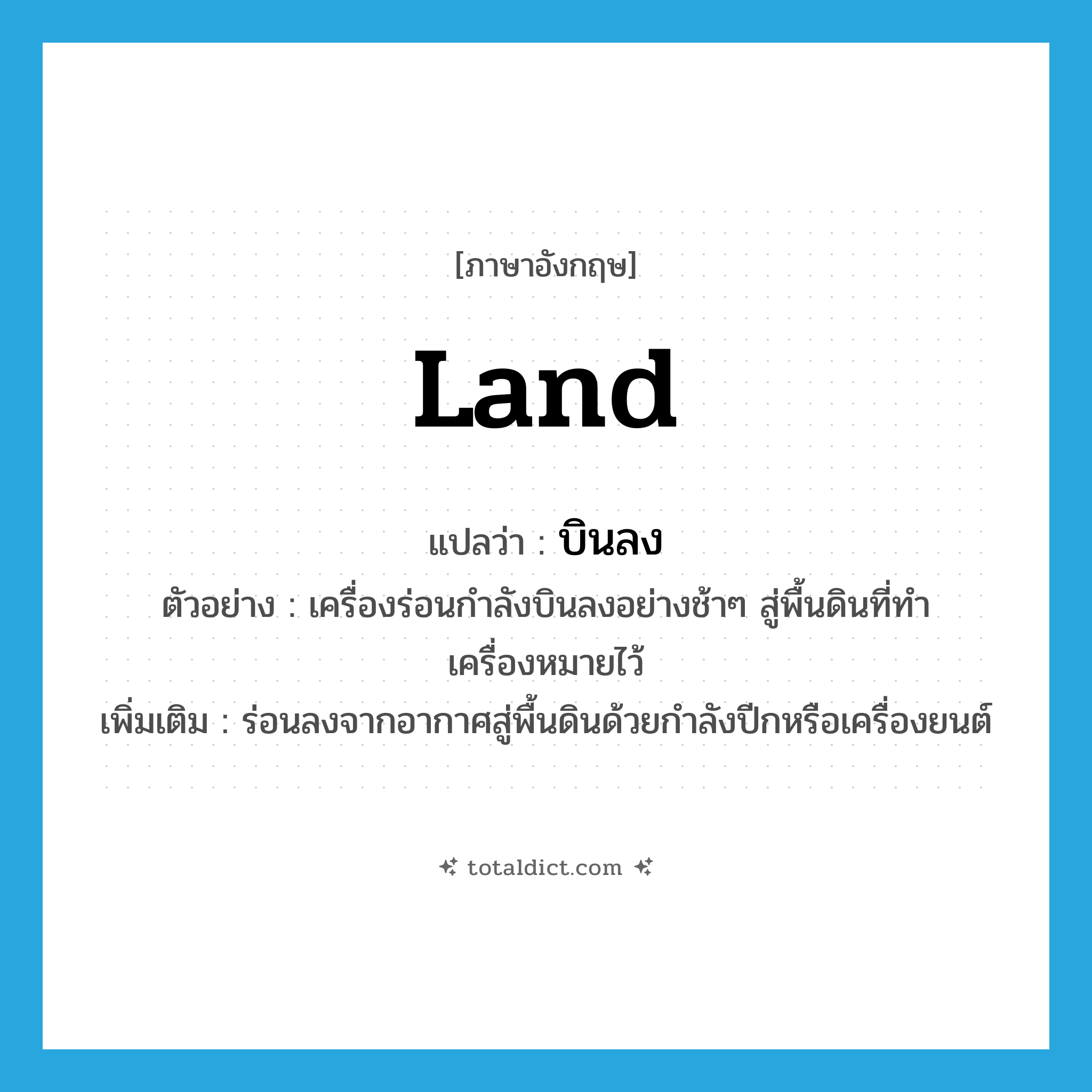 land แปลว่า?, คำศัพท์ภาษาอังกฤษ land แปลว่า บินลง ประเภท V ตัวอย่าง เครื่องร่อนกำลังบินลงอย่างช้าๆ สู่พื้นดินที่ทำเครื่องหมายไว้ เพิ่มเติม ร่อนลงจากอากาศสู่พื้นดินด้วยกำลังปีกหรือเครื่องยนต์ หมวด V