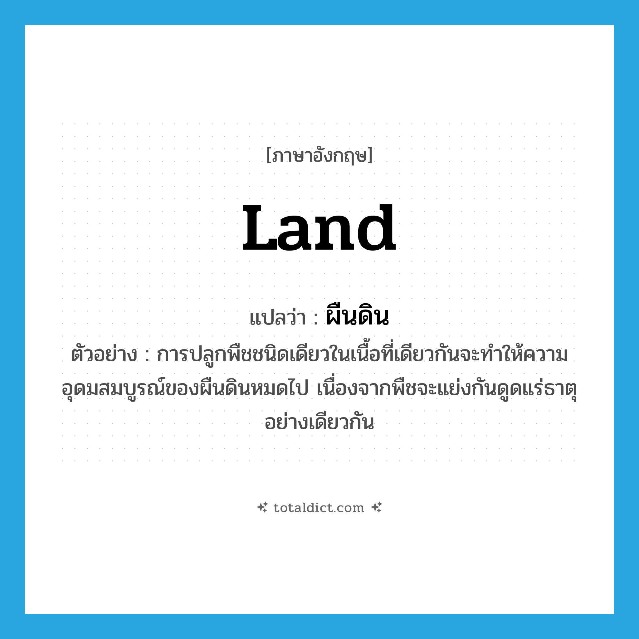 land แปลว่า?, คำศัพท์ภาษาอังกฤษ land แปลว่า ผืนดิน ประเภท N ตัวอย่าง การปลูกพืชชนิดเดียวในเนื้อที่เดียวกันจะทำให้ความอุดมสมบูรณ์ของผืนดินหมดไป เนื่องจากพืชจะแย่งกันดูดแร่ธาตุอย่างเดียวกัน หมวด N