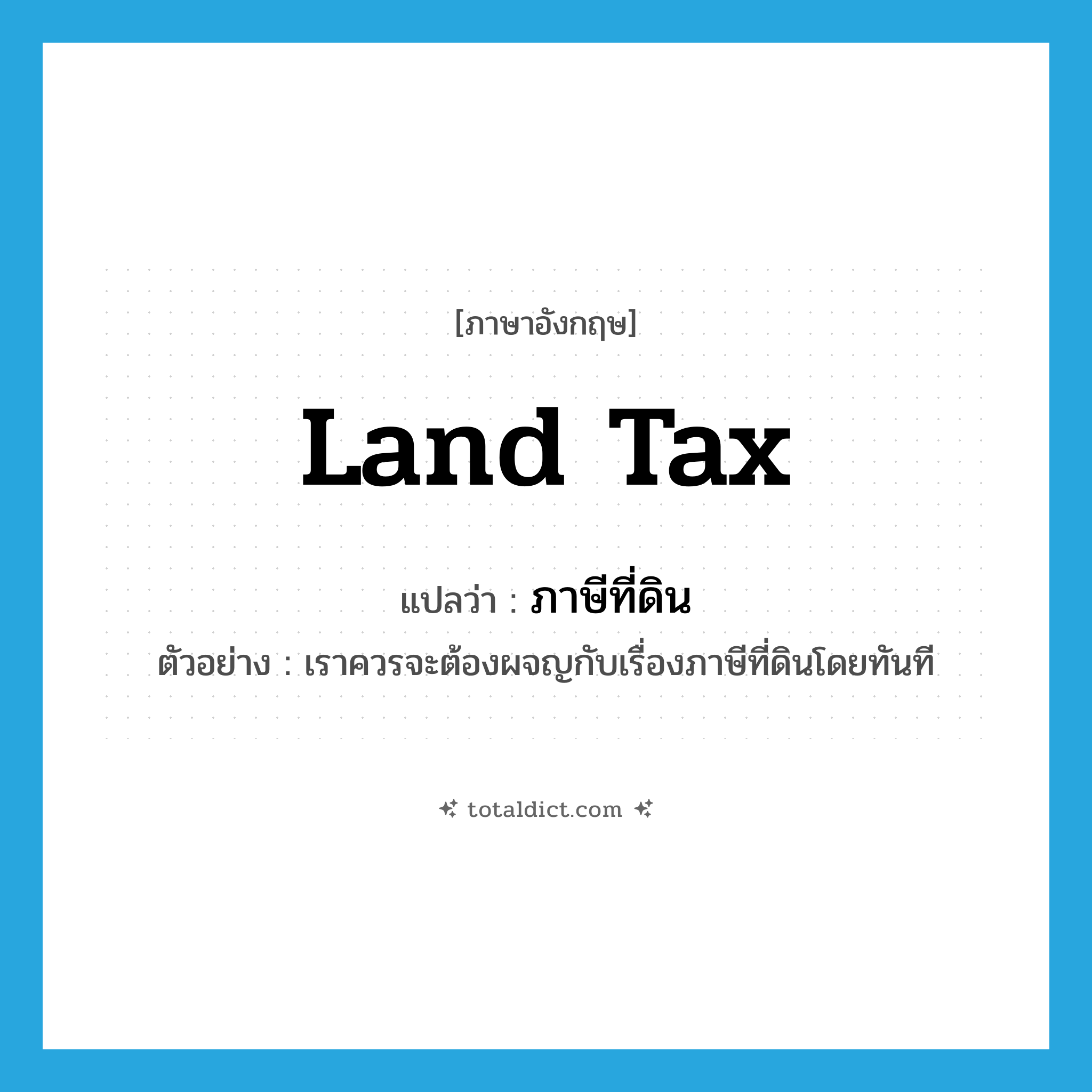 land tax แปลว่า?, คำศัพท์ภาษาอังกฤษ land tax แปลว่า ภาษีที่ดิน ประเภท N ตัวอย่าง เราควรจะต้องผจญกับเรื่องภาษีที่ดินโดยทันที หมวด N