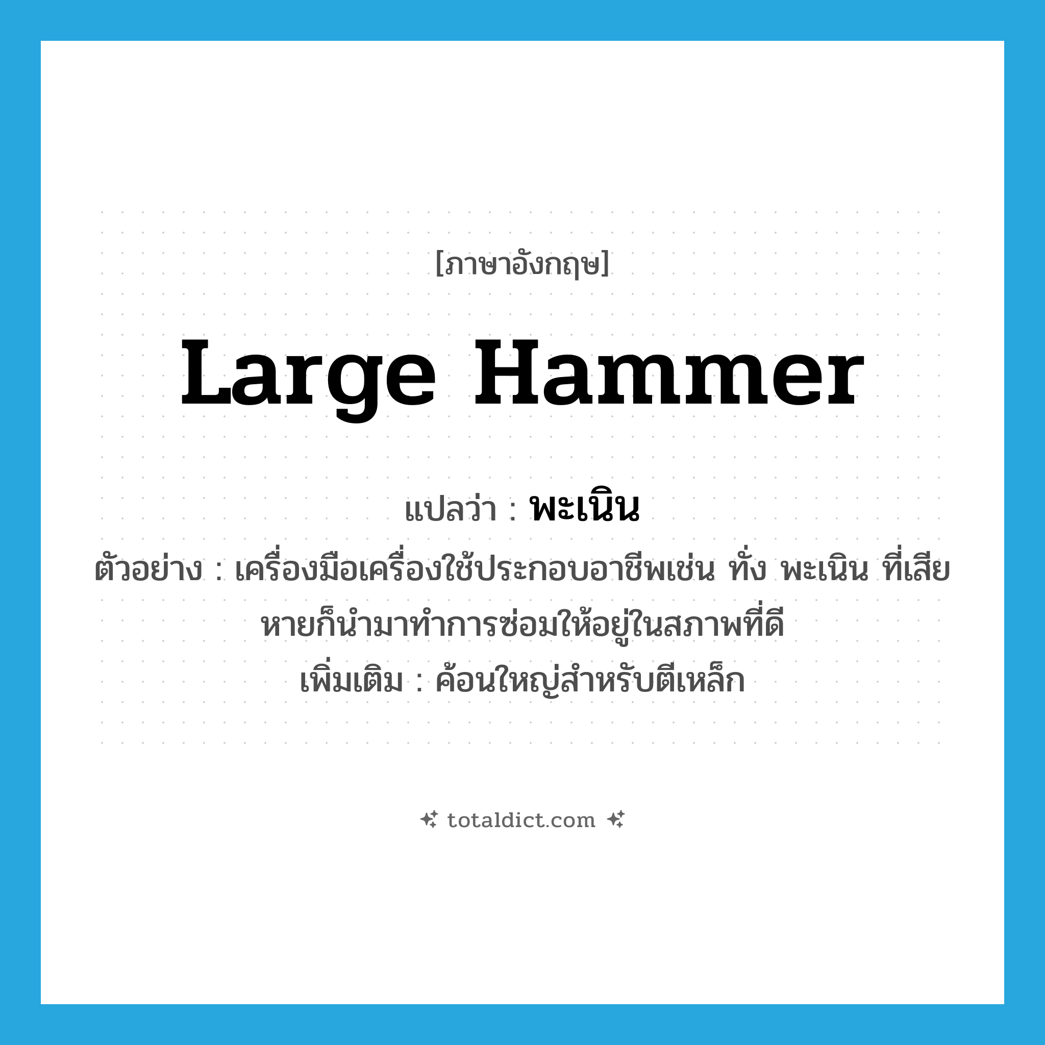 large hammer แปลว่า?, คำศัพท์ภาษาอังกฤษ large hammer แปลว่า พะเนิน ประเภท N ตัวอย่าง เครื่องมือเครื่องใช้ประกอบอาชีพเช่น ทั่ง พะเนิน ที่เสียหายก็นำมาทำการซ่อมให้อยู่ในสภาพที่ดี เพิ่มเติม ค้อนใหญ่สำหรับตีเหล็ก หมวด N