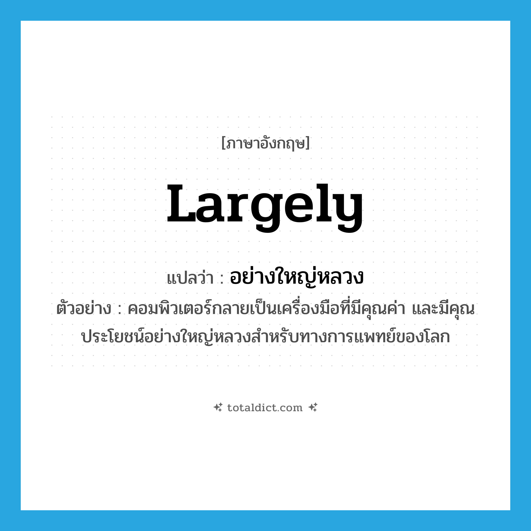 largely แปลว่า?, คำศัพท์ภาษาอังกฤษ largely แปลว่า อย่างใหญ่หลวง ประเภท ADV ตัวอย่าง คอมพิวเตอร์กลายเป็นเครื่องมือที่มีคุณค่า และมีคุณประโยชน์อย่างใหญ่หลวงสำหรับทางการแพทย์ของโลก หมวด ADV