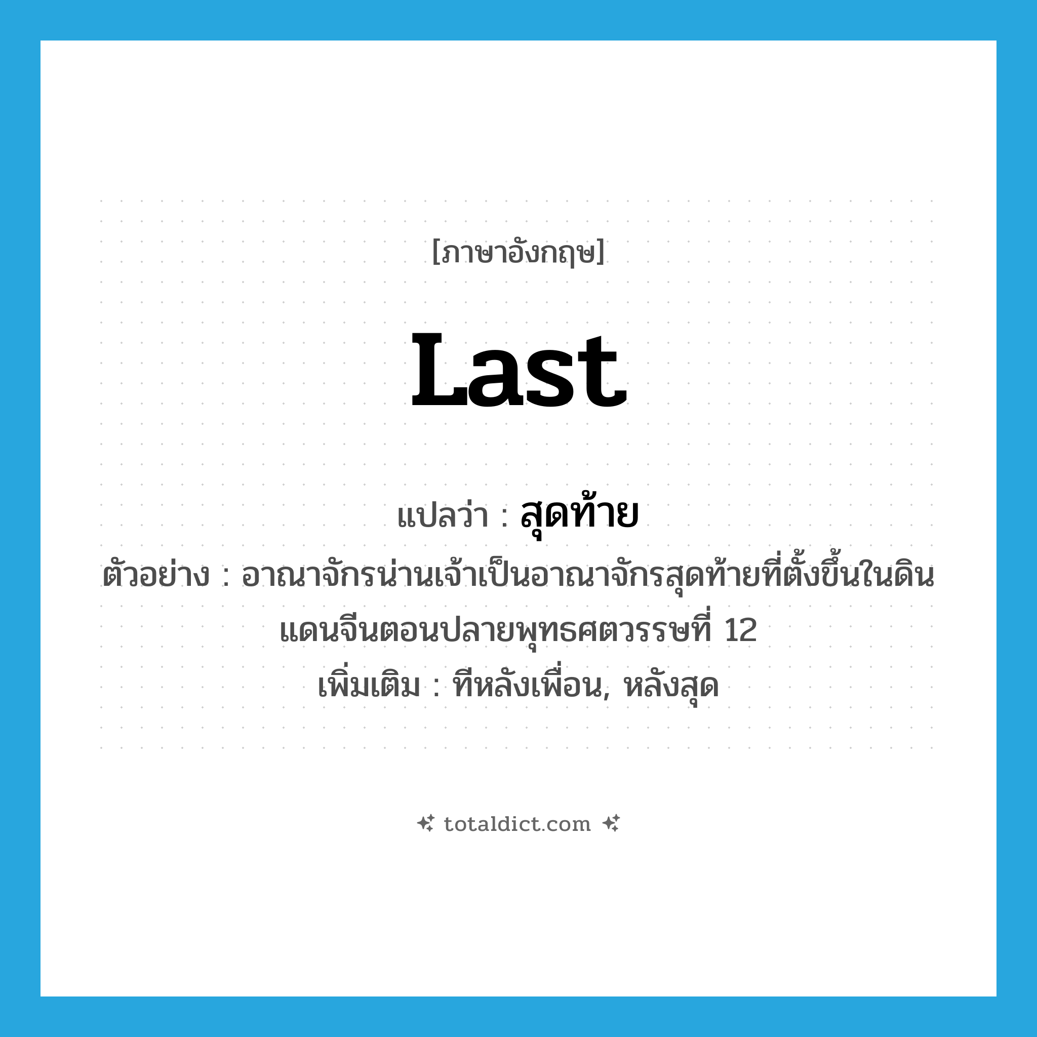 last แปลว่า?, คำศัพท์ภาษาอังกฤษ last แปลว่า สุดท้าย ประเภท ADJ ตัวอย่าง อาณาจักรน่านเจ้าเป็นอาณาจักรสุดท้ายที่ตั้งขึ้นในดินแดนจีนตอนปลายพุทธศตวรรษที่ 12 เพิ่มเติม ทีหลังเพื่อน, หลังสุด หมวด ADJ